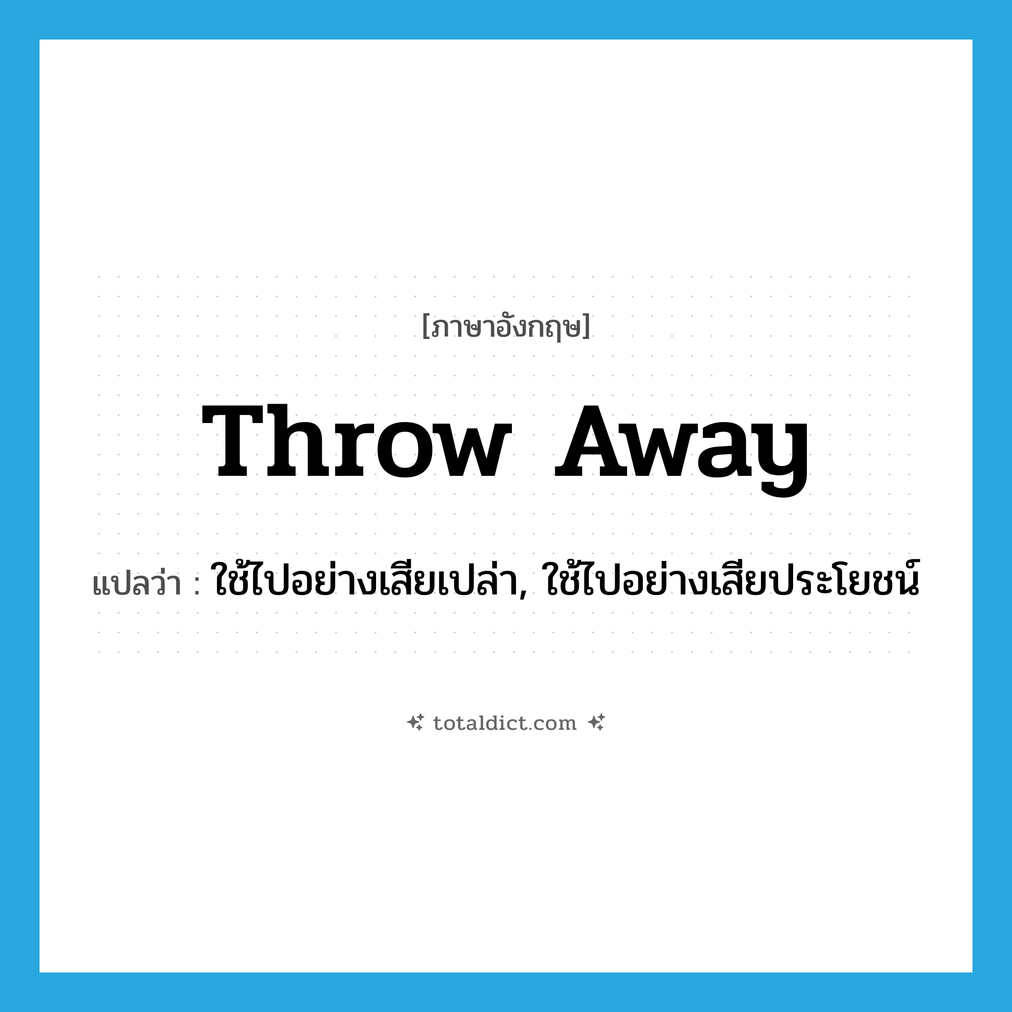 throw-away แปลว่า?, คำศัพท์ภาษาอังกฤษ throw away แปลว่า ใช้ไปอย่างเสียเปล่า, ใช้ไปอย่างเสียประโยชน์ ประเภท VT หมวด VT