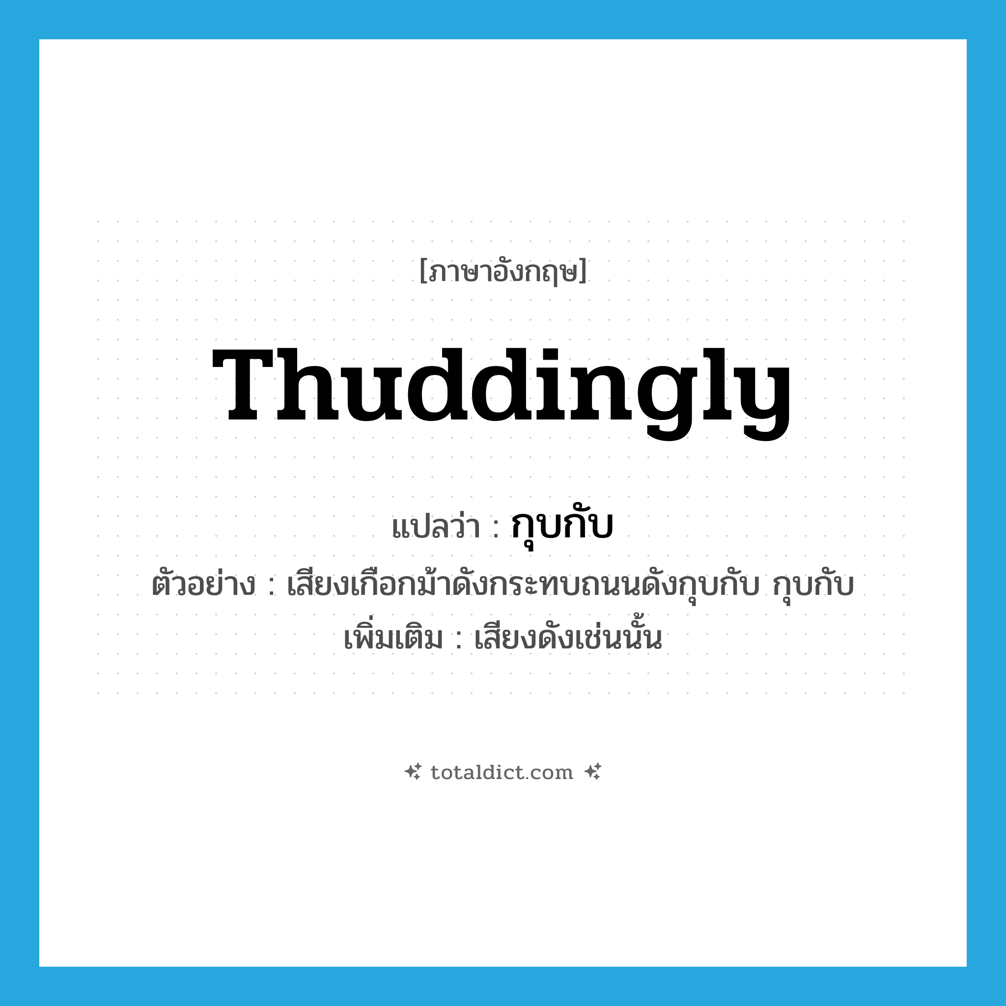 thuddingly แปลว่า?, คำศัพท์ภาษาอังกฤษ thuddingly แปลว่า กุบกับ ประเภท ADV ตัวอย่าง เสียงเกือกม้าดังกระทบถนนดังกุบกับ กุบกับ เพิ่มเติม เสียงดังเช่นนั้น หมวด ADV