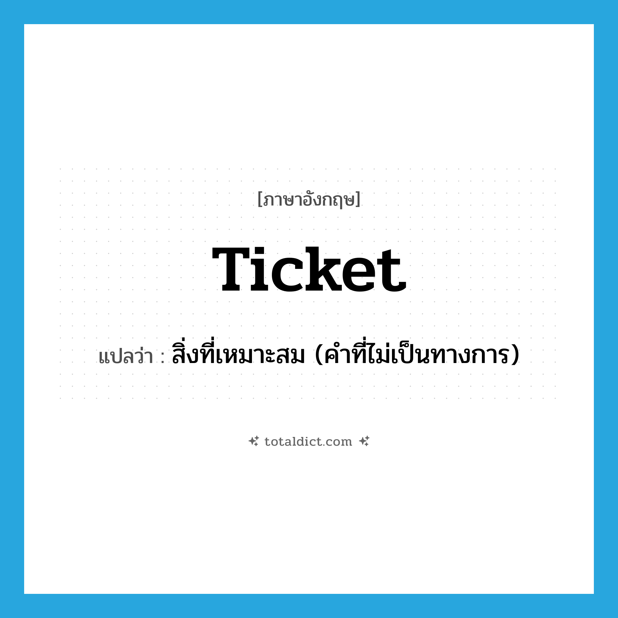 ticket แปลว่า?, คำศัพท์ภาษาอังกฤษ ticket แปลว่า สิ่งที่เหมาะสม (คำที่ไม่เป็นทางการ) ประเภท N หมวด N