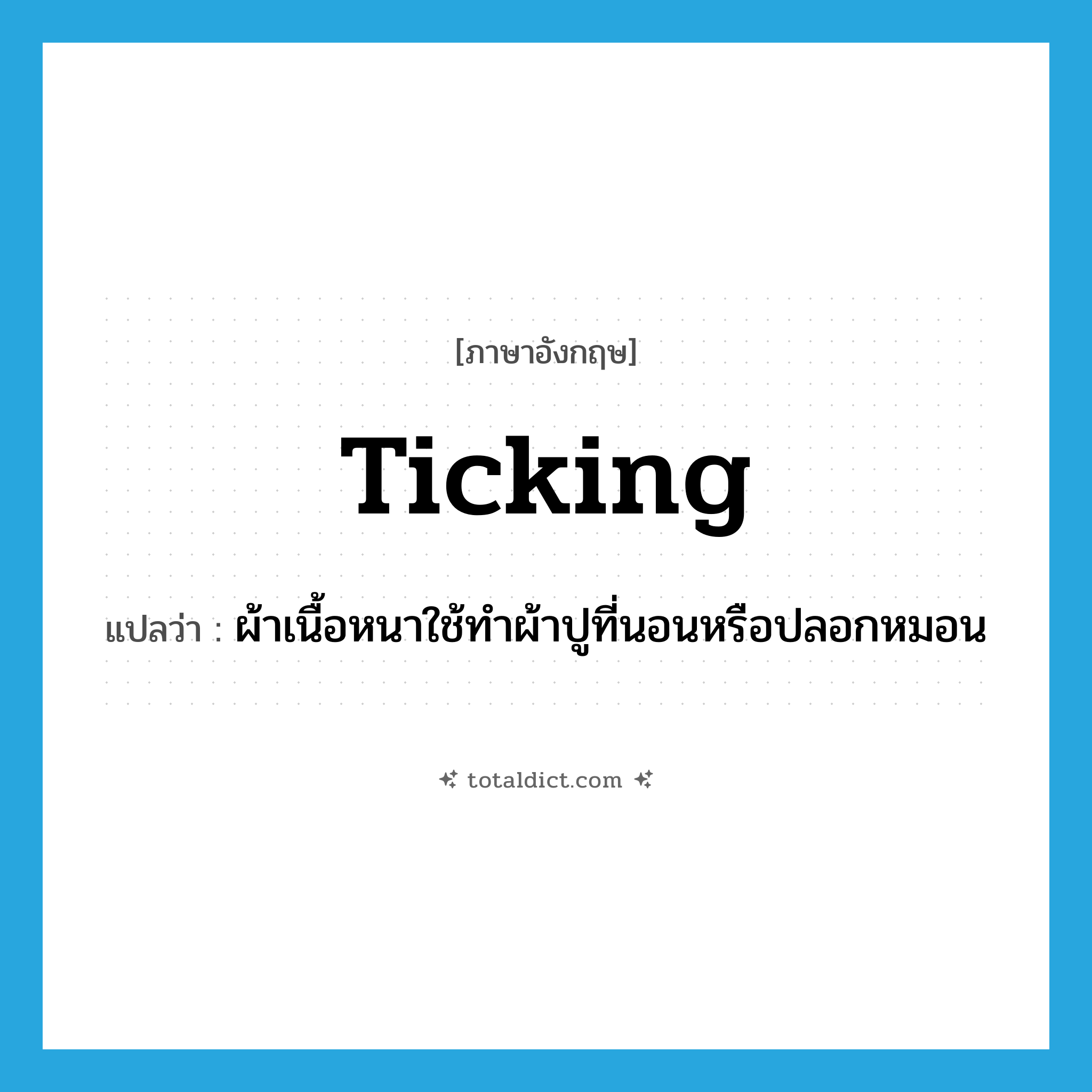 ticking แปลว่า?, คำศัพท์ภาษาอังกฤษ ticking แปลว่า ผ้าเนื้อหนาใช้ทำผ้าปูที่นอนหรือปลอกหมอน ประเภท N หมวด N