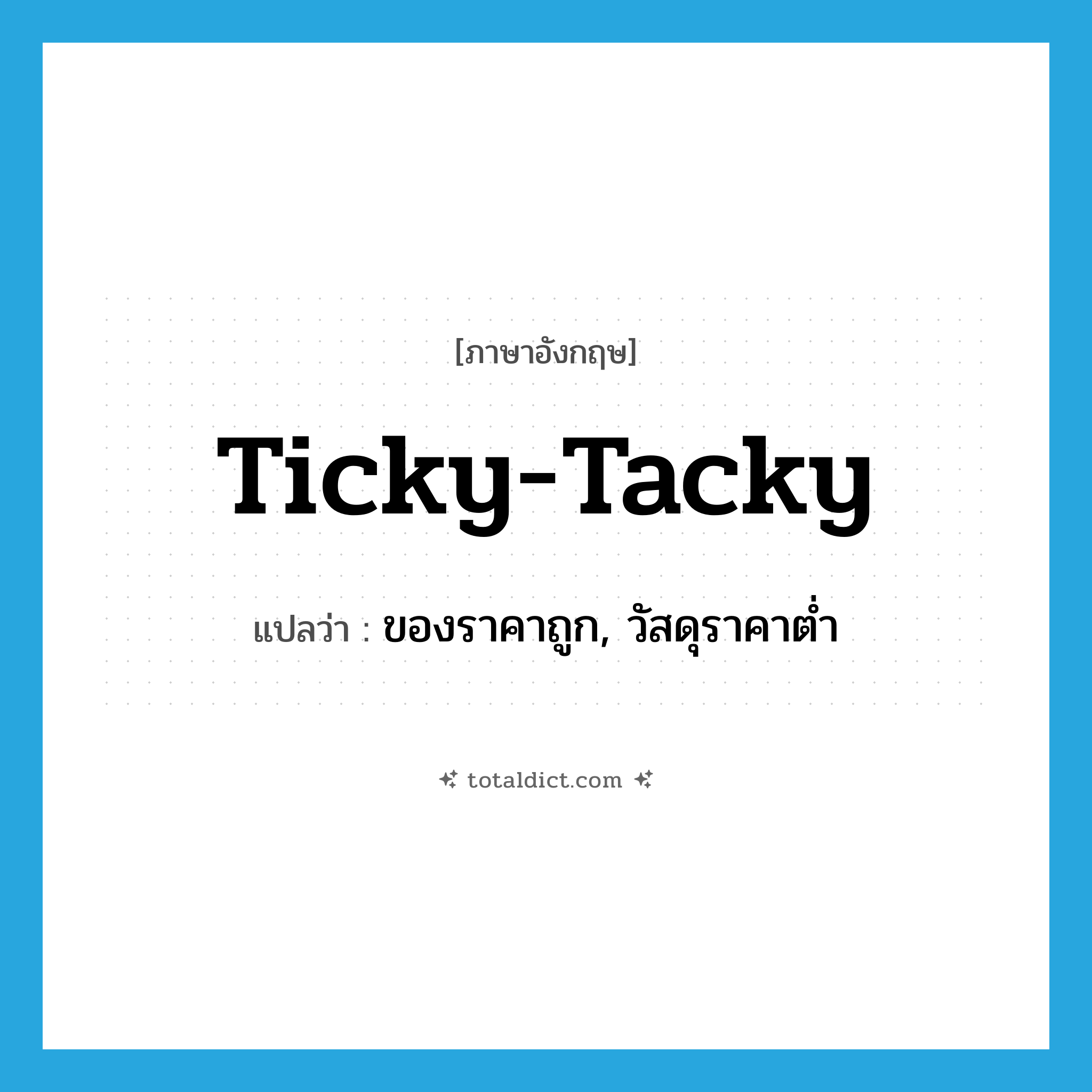 ticky-tacky แปลว่า?, คำศัพท์ภาษาอังกฤษ ticky-tacky แปลว่า ของราคาถูก, วัสดุราคาต่ำ ประเภท SL หมวด SL