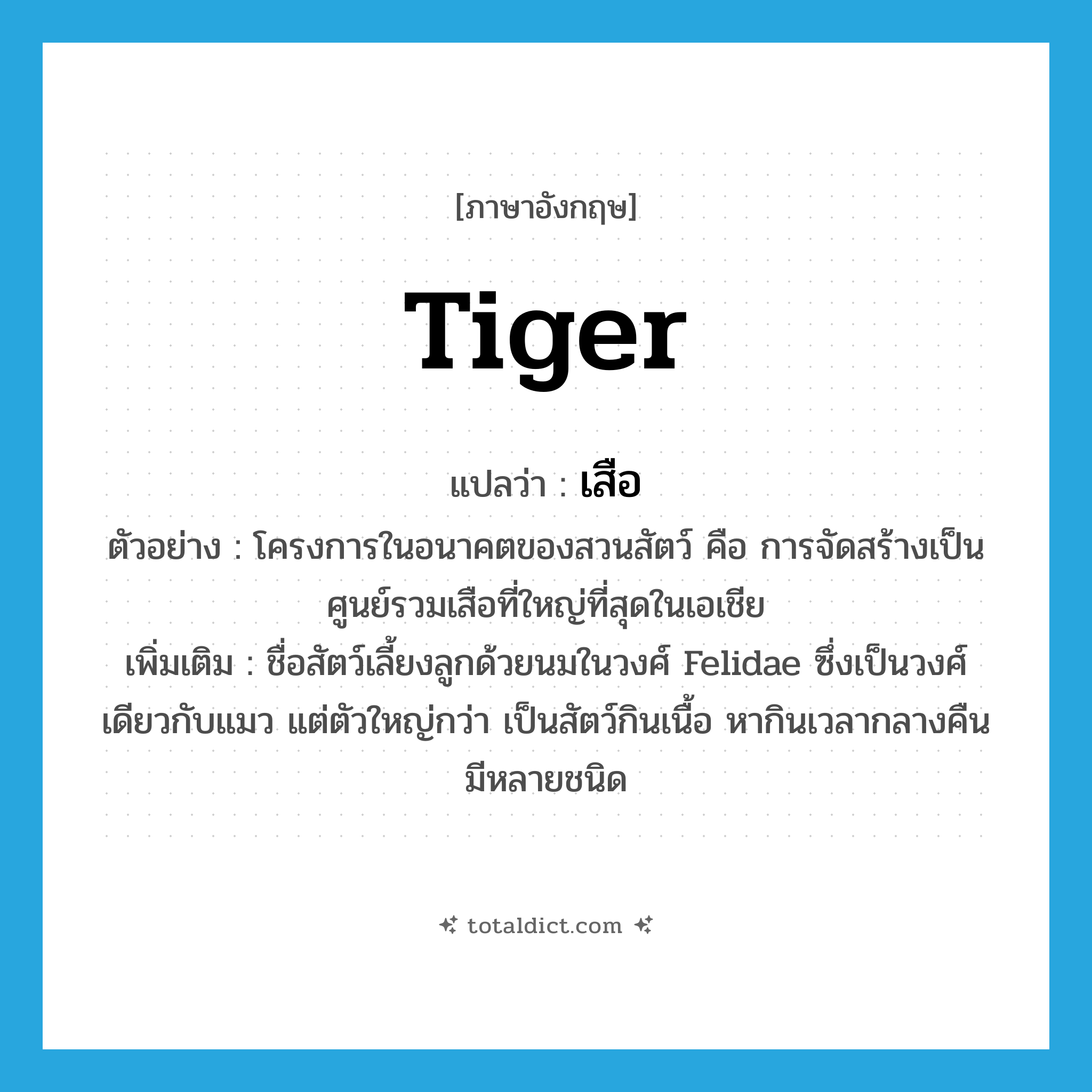 tiger แปลว่า?, คำศัพท์ภาษาอังกฤษ tiger แปลว่า เสือ ประเภท N ตัวอย่าง โครงการในอนาคตของสวนสัตว์ คือ การจัดสร้างเป็นศูนย์รวมเสือที่ใหญ่ที่สุดในเอเชีย เพิ่มเติม ชื่อสัตว์เลี้ยงลูกด้วยนมในวงศ์ Felidae ซึ่งเป็นวงศ์เดียวกับแมว แต่ตัวใหญ่กว่า เป็นสัตว์กินเนื้อ หากินเวลากลางคืน มีหลายชนิด หมวด N