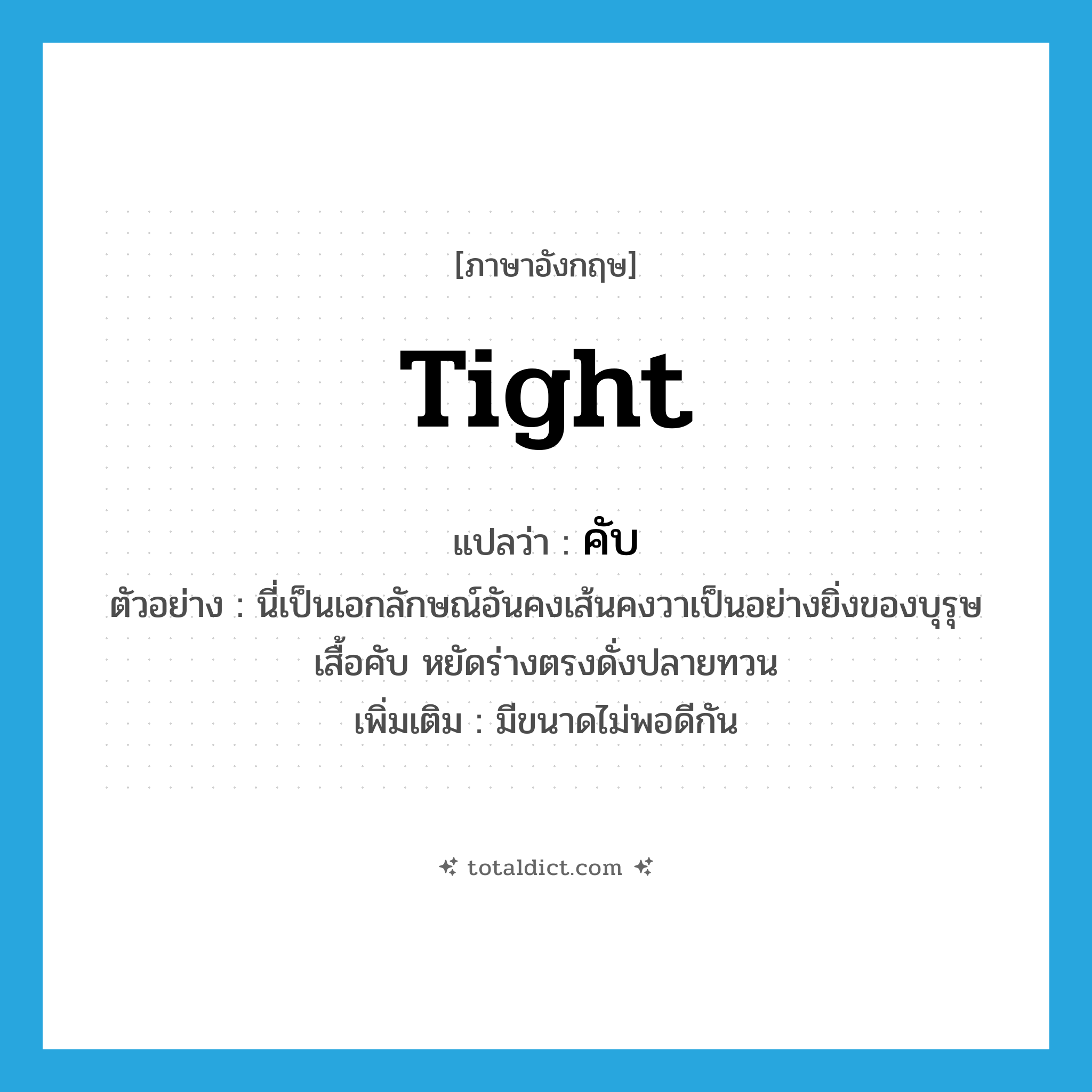 tight แปลว่า?, คำศัพท์ภาษาอังกฤษ tight แปลว่า คับ ประเภท ADJ ตัวอย่าง นี่เป็นเอกลักษณ์อันคงเส้นคงวาเป็นอย่างยิ่งของบุรุษเสื้อคับ หยัดร่างตรงดั่งปลายทวน เพิ่มเติม มีขนาดไม่พอดีกัน หมวด ADJ