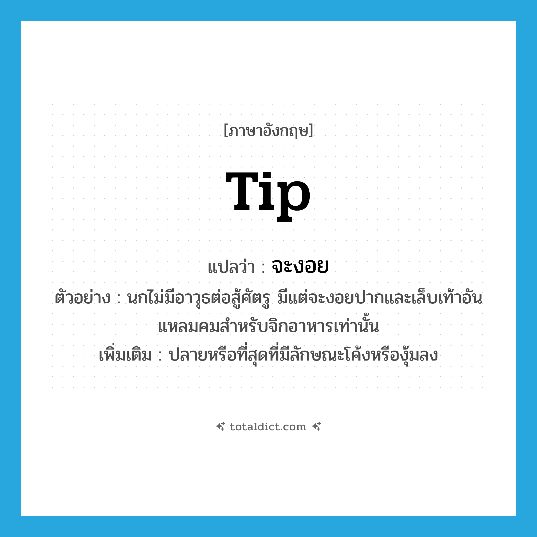 tip แปลว่า?, คำศัพท์ภาษาอังกฤษ tip แปลว่า จะงอย ประเภท N ตัวอย่าง นกไม่มีอาวุธต่อสู้ศัตรู มีแต่จะงอยปากและเล็บเท้าอันแหลมคมสำหรับจิกอาหารเท่านั้น เพิ่มเติม ปลายหรือที่สุดที่มีลักษณะโค้งหรืองุ้มลง หมวด N