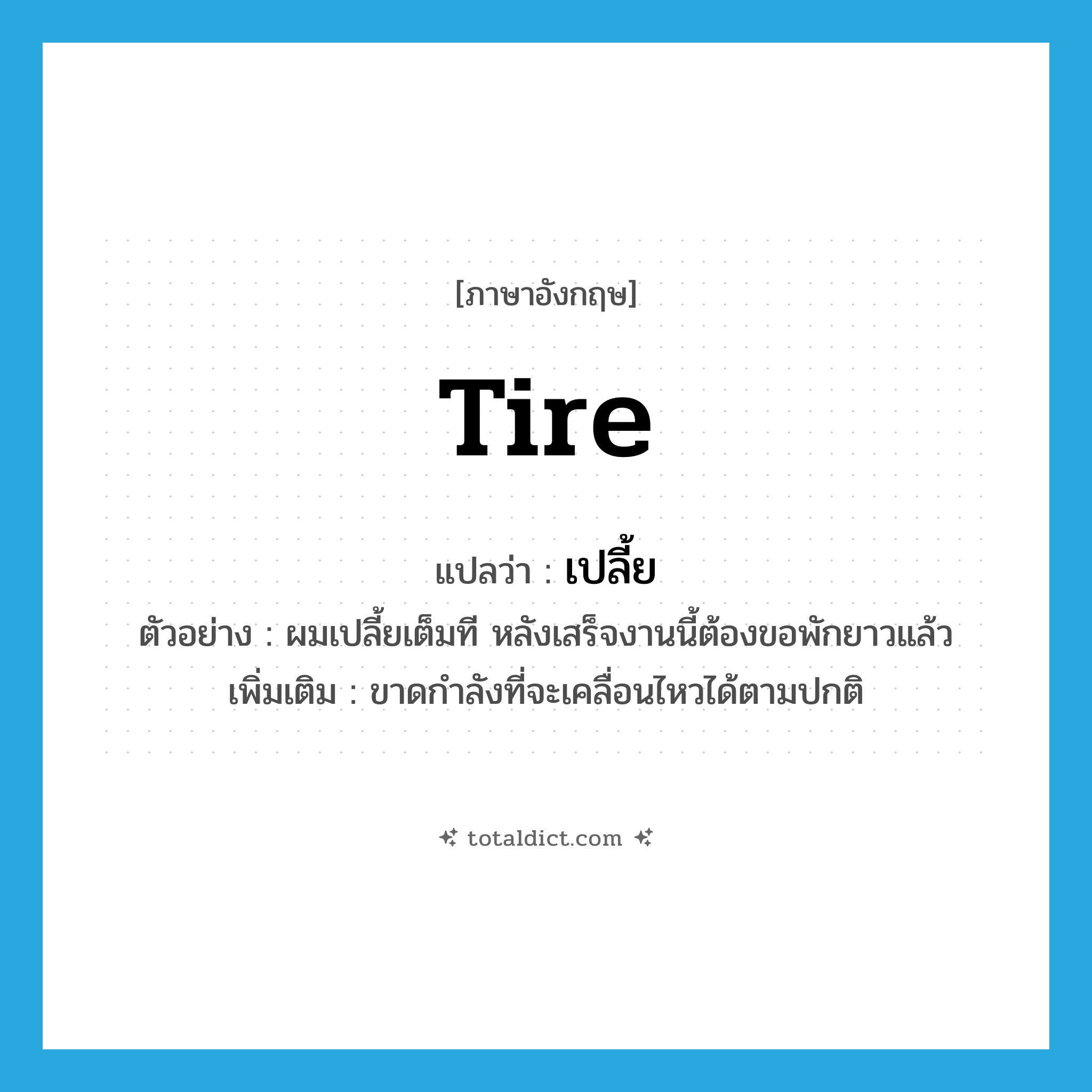 tire แปลว่า?, คำศัพท์ภาษาอังกฤษ tire แปลว่า เปลี้ย ประเภท V ตัวอย่าง ผมเปลี้ยเต็มที หลังเสร็จงานนี้ต้องขอพักยาวแล้ว เพิ่มเติม ขาดกำลังที่จะเคลื่อนไหวได้ตามปกติ หมวด V