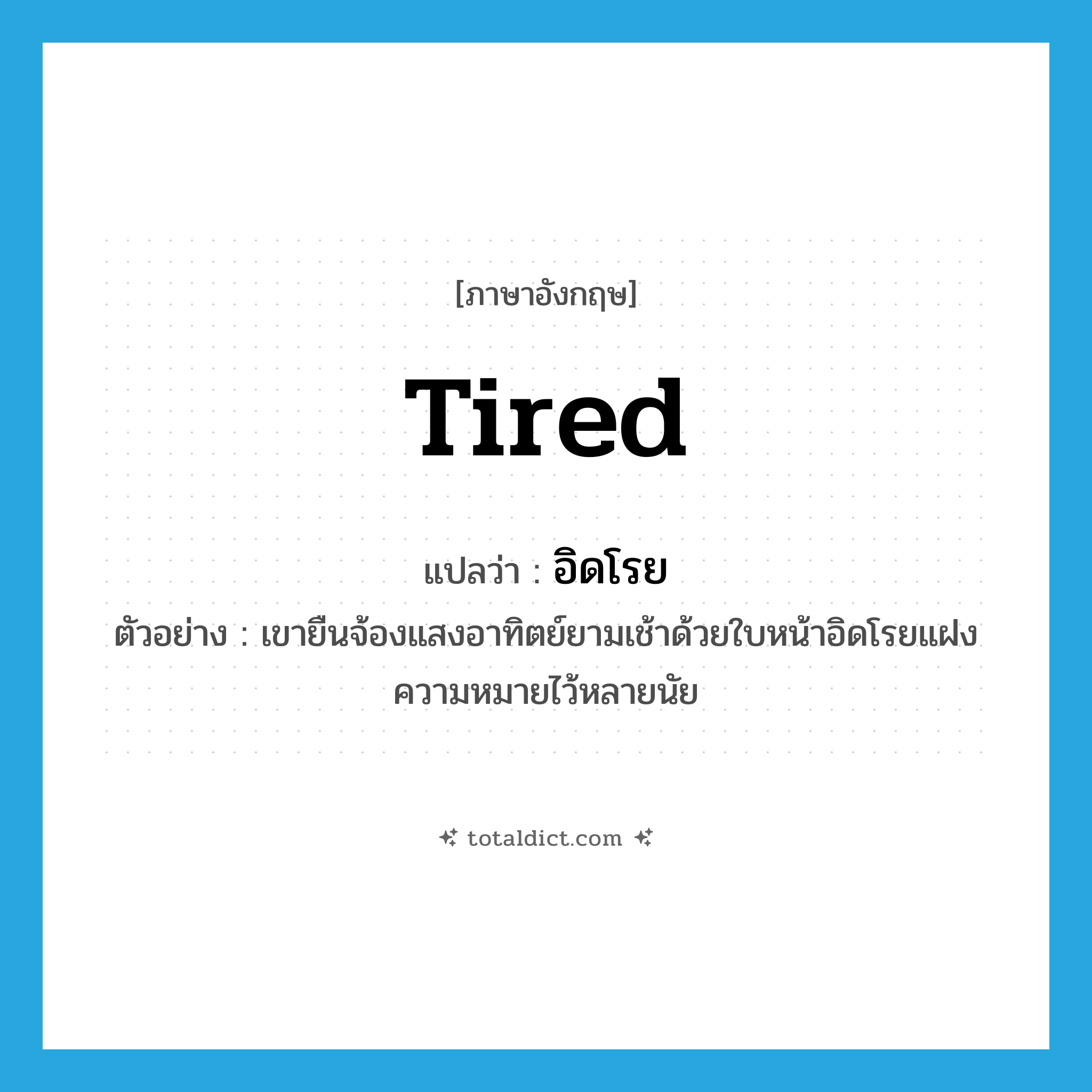 tired แปลว่า?, คำศัพท์ภาษาอังกฤษ tired แปลว่า อิดโรย ประเภท ADJ ตัวอย่าง เขายืนจ้องแสงอาทิตย์ยามเช้าด้วยใบหน้าอิดโรยแฝงความหมายไว้หลายนัย หมวด ADJ