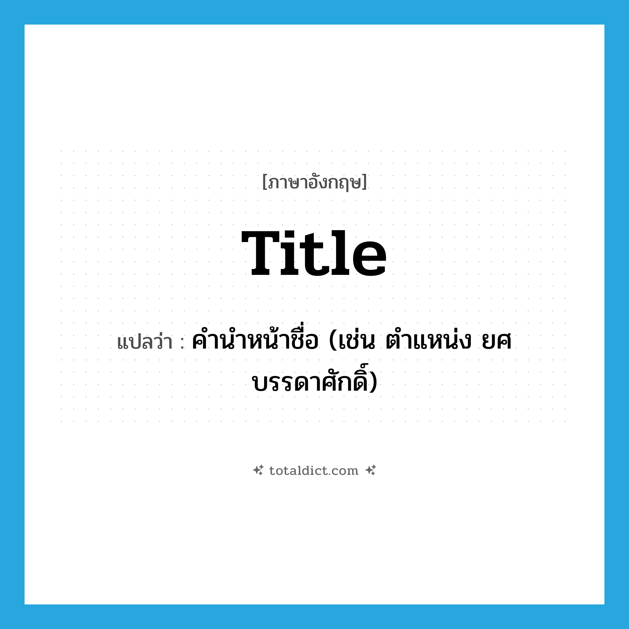 title แปลว่า?, คำศัพท์ภาษาอังกฤษ title แปลว่า คำนำหน้าชื่อ (เช่น ตำแหน่ง ยศ บรรดาศักดิ์) ประเภท N หมวด N