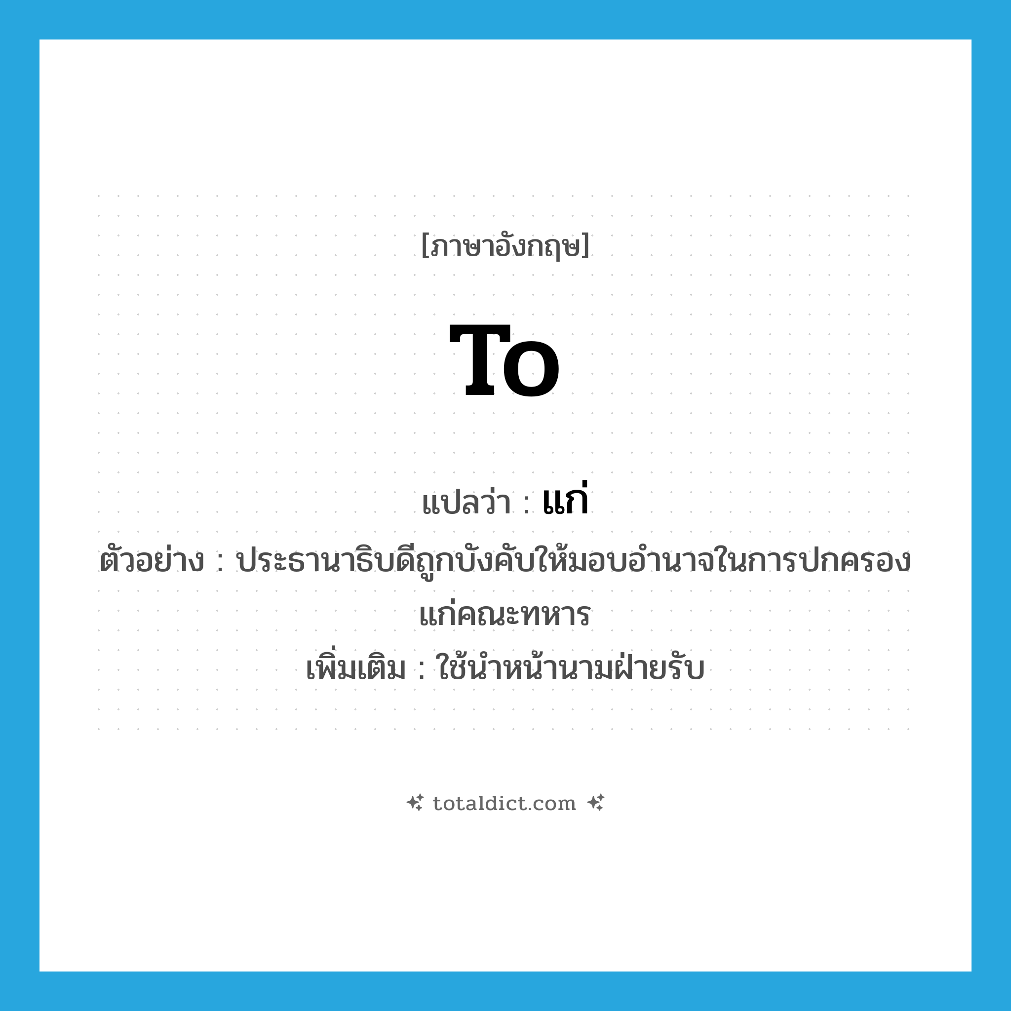 to แปลว่า?, คำศัพท์ภาษาอังกฤษ to แปลว่า แก่ ประเภท PREP ตัวอย่าง ประธานาธิบดีถูกบังคับให้มอบอำนาจในการปกครองแก่คณะทหาร เพิ่มเติม ใช้นำหน้านามฝ่ายรับ หมวด PREP