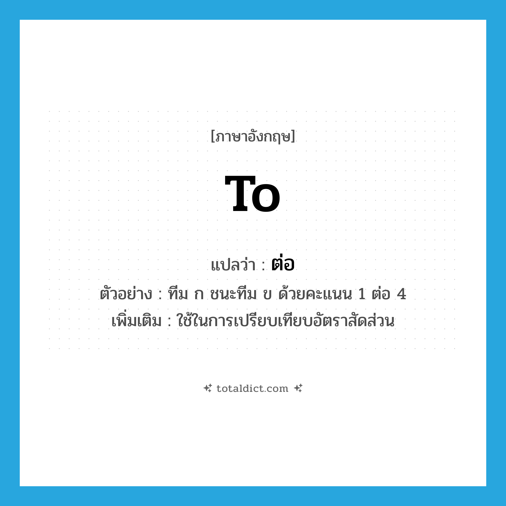 to แปลว่า?, คำศัพท์ภาษาอังกฤษ to แปลว่า ต่อ ประเภท PREP ตัวอย่าง ทีม ก ชนะทีม ข ด้วยคะแนน 1 ต่อ 4 เพิ่มเติม ใช้ในการเปรียบเทียบอัตราสัดส่วน หมวด PREP