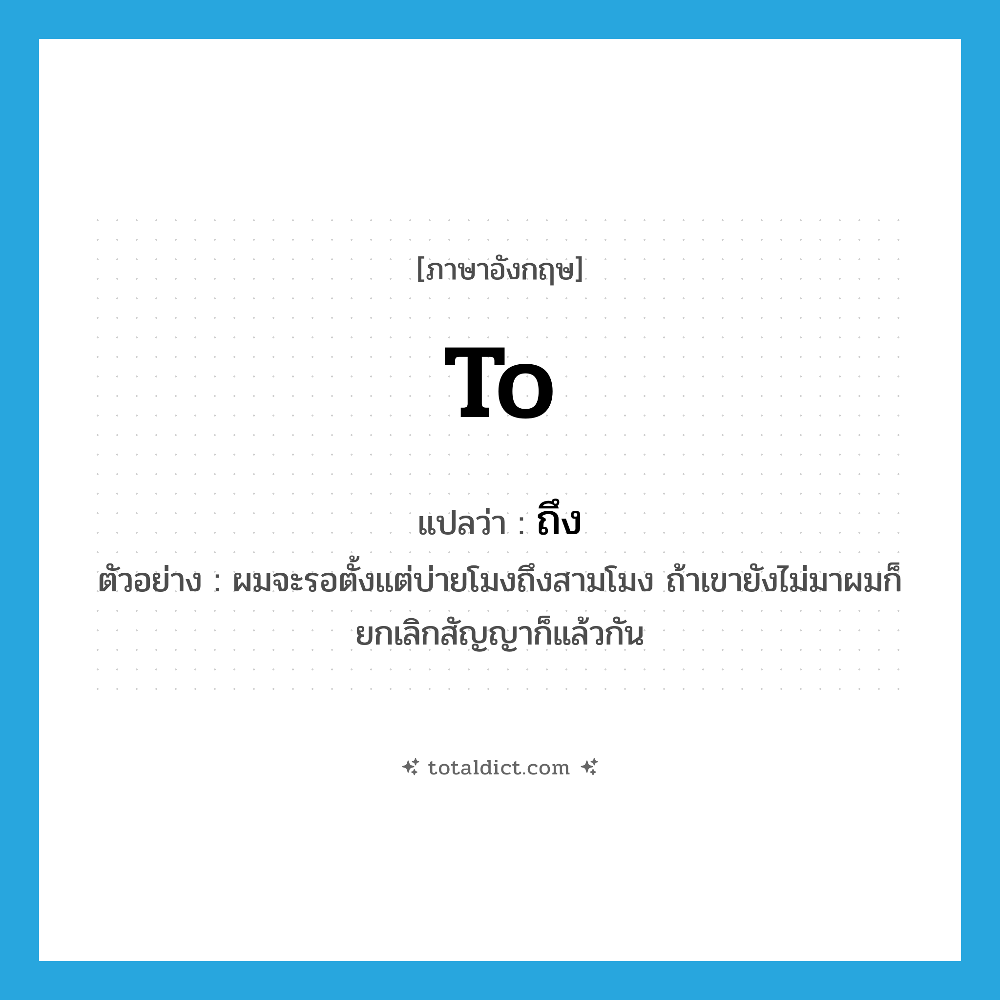 to แปลว่า?, คำศัพท์ภาษาอังกฤษ to แปลว่า ถึง ประเภท PREP ตัวอย่าง ผมจะรอตั้งแต่บ่ายโมงถึงสามโมง ถ้าเขายังไม่มาผมก็ยกเลิกสัญญาก็แล้วกัน หมวด PREP