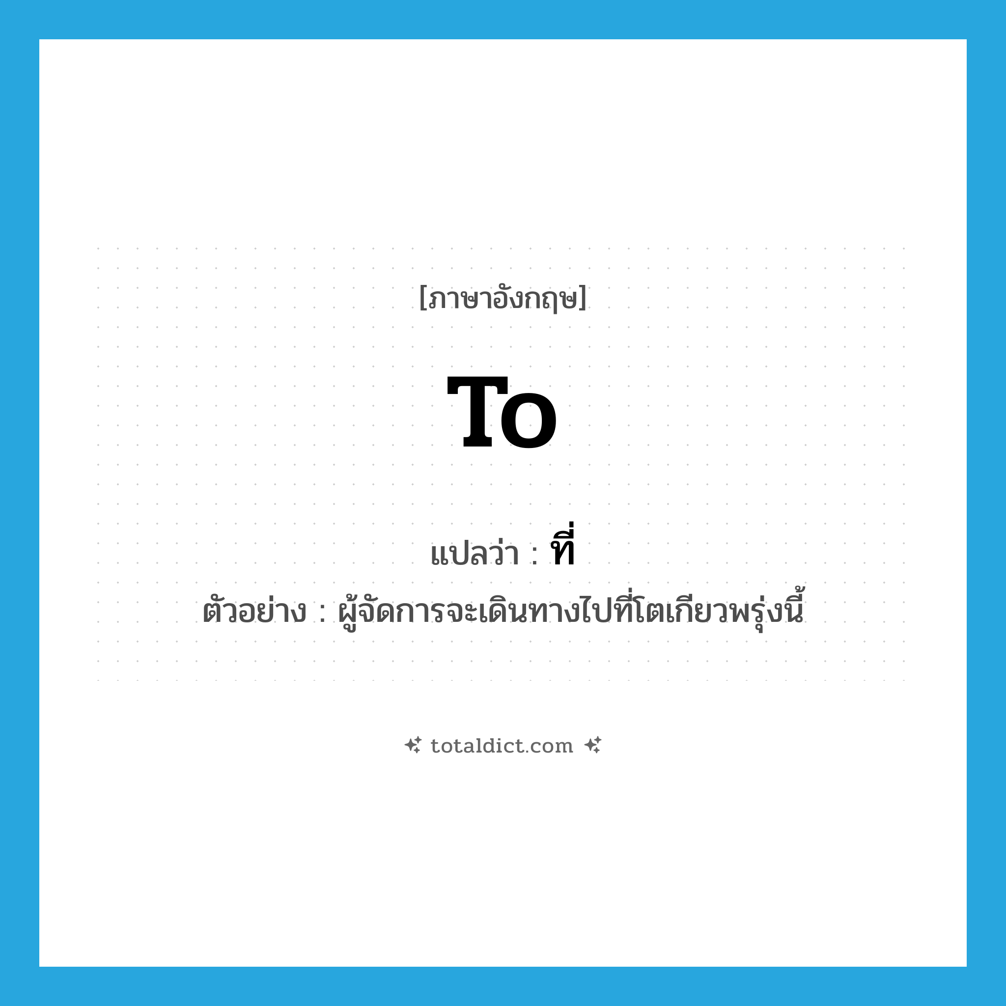 to แปลว่า?, คำศัพท์ภาษาอังกฤษ to แปลว่า ที่ ประเภท PREP ตัวอย่าง ผู้จัดการจะเดินทางไปที่โตเกียวพรุ่งนี้ หมวด PREP