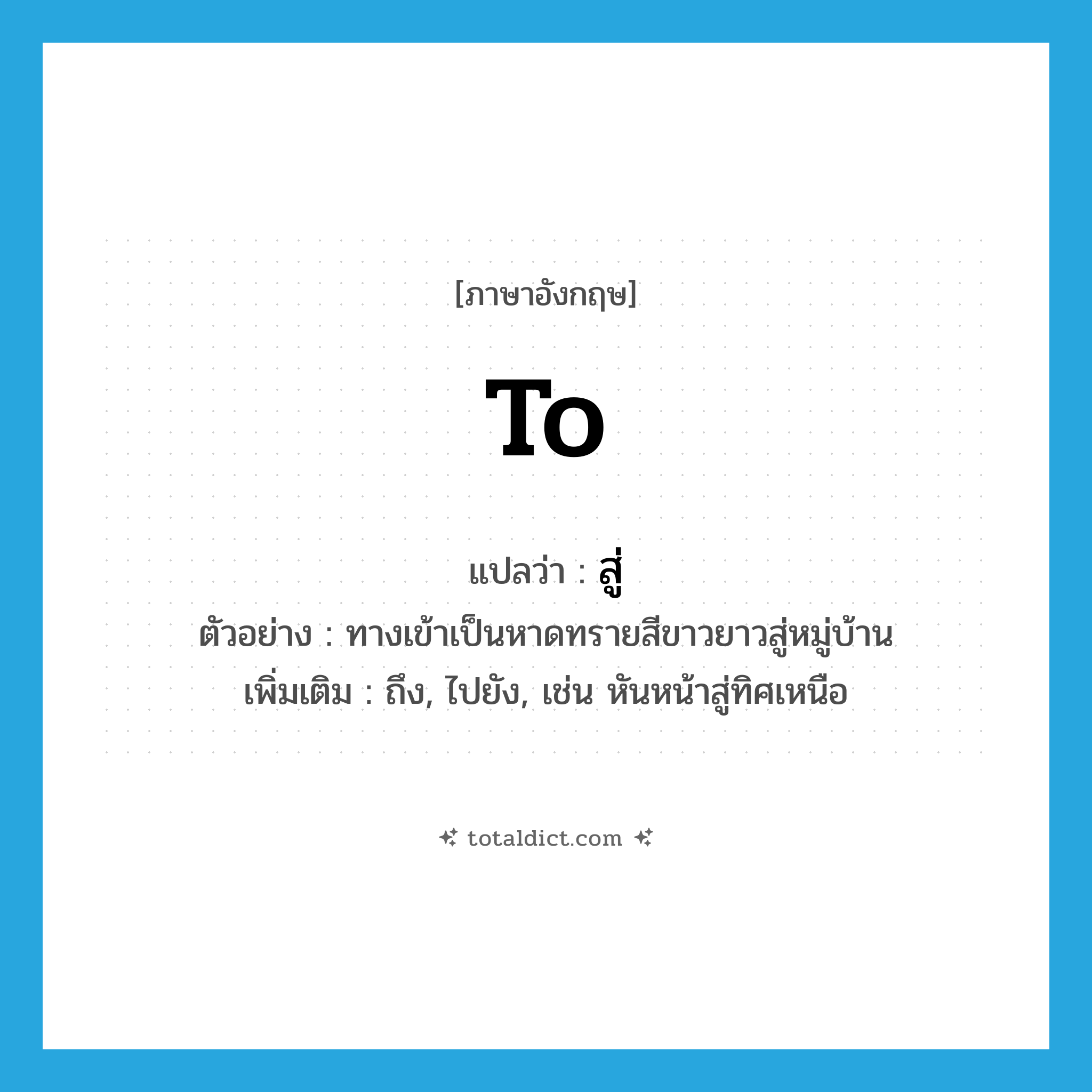 to แปลว่า?, คำศัพท์ภาษาอังกฤษ to แปลว่า สู่ ประเภท PREP ตัวอย่าง ทางเข้าเป็นหาดทรายสีขาวยาวสู่หมู่บ้าน เพิ่มเติม ถึง, ไปยัง, เช่น หันหน้าสู่ทิศเหนือ หมวด PREP