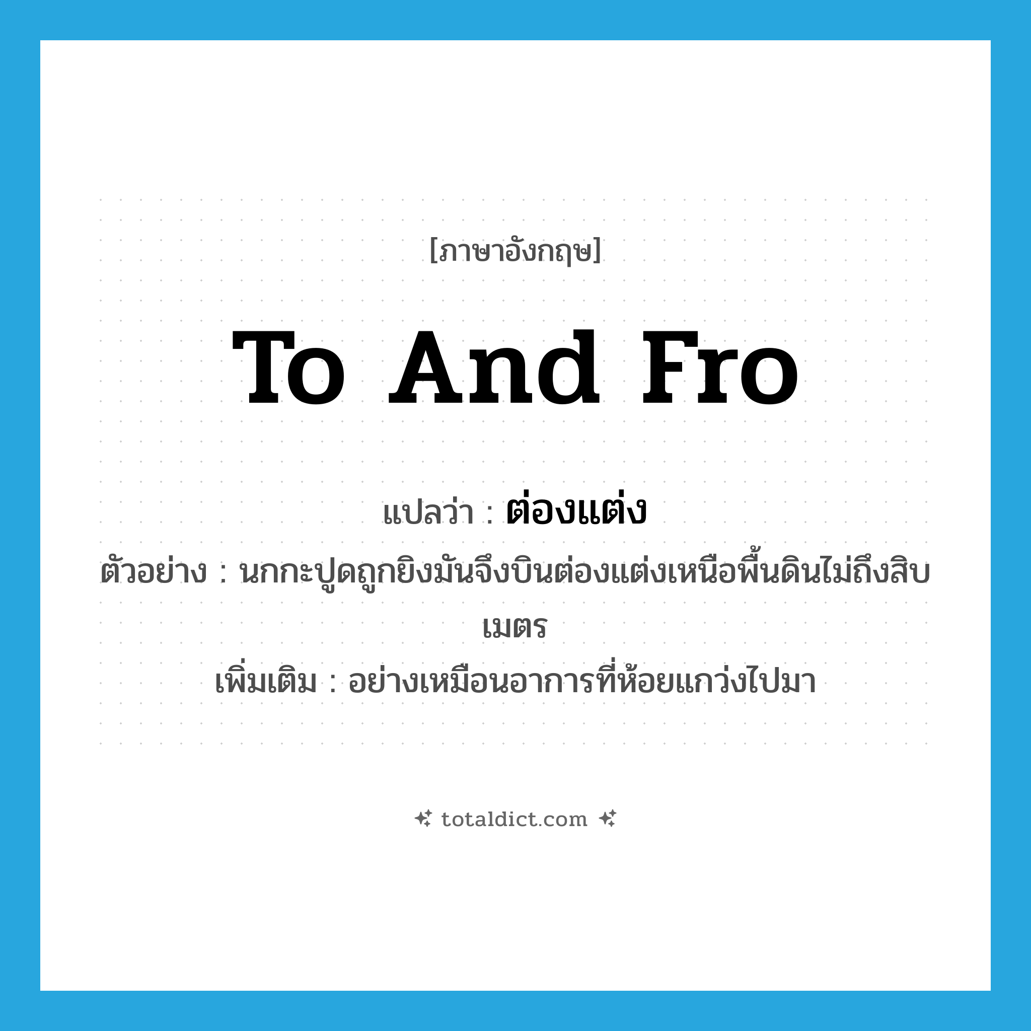 to and fro แปลว่า?, คำศัพท์ภาษาอังกฤษ to and fro แปลว่า ต่องแต่ง ประเภท ADV ตัวอย่าง นกกะปูดถูกยิงมันจึงบินต่องแต่งเหนือพื้นดินไม่ถึงสิบเมตร เพิ่มเติม อย่างเหมือนอาการที่ห้อยแกว่งไปมา หมวด ADV