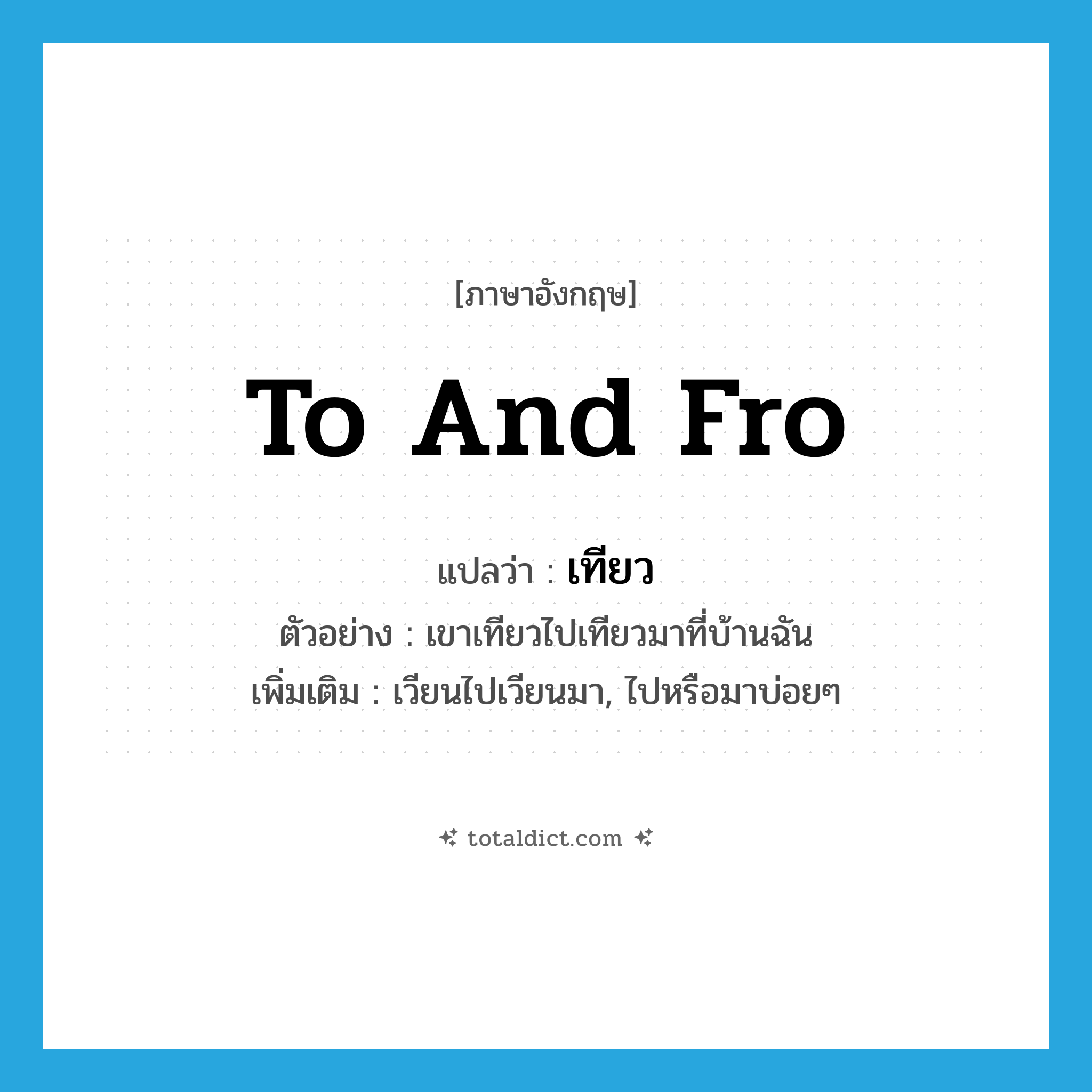 to and fro แปลว่า?, คำศัพท์ภาษาอังกฤษ to and fro แปลว่า เทียว ประเภท V ตัวอย่าง เขาเทียวไปเทียวมาที่บ้านฉัน เพิ่มเติม เวียนไปเวียนมา, ไปหรือมาบ่อยๆ หมวด V