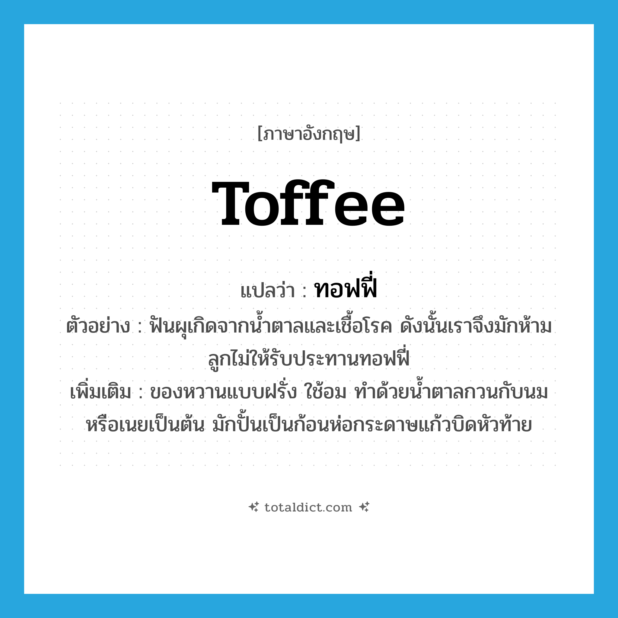 toffee แปลว่า?, คำศัพท์ภาษาอังกฤษ toffee แปลว่า ทอฟฟี่ ประเภท N ตัวอย่าง ฟันผุเกิดจากน้ำตาลและเชื้อโรค ดังนั้นเราจึงมักห้ามลูกไม่ให้รับประทานทอฟฟี่ เพิ่มเติม ของหวานแบบฝรั่ง ใช้อม ทำด้วยน้ำตาลกวนกับนมหรือเนยเป็นต้น มักปั้นเป็นก้อนห่อกระดาษแก้วบิดหัวท้าย หมวด N