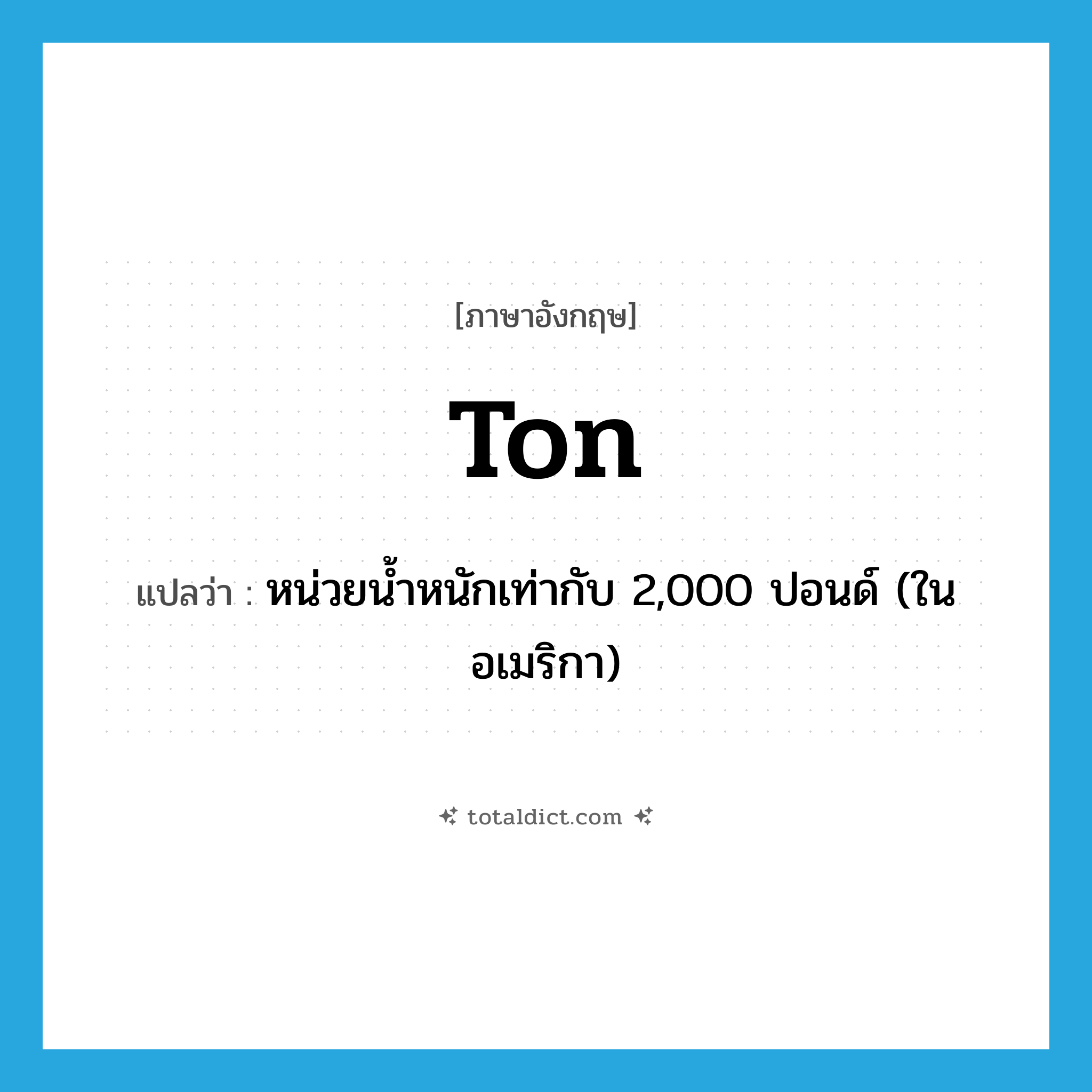 ton แปลว่า?, คำศัพท์ภาษาอังกฤษ ton แปลว่า หน่วยน้ำหนักเท่ากับ 2,000 ปอนด์ (ในอเมริกา) ประเภท N หมวด N