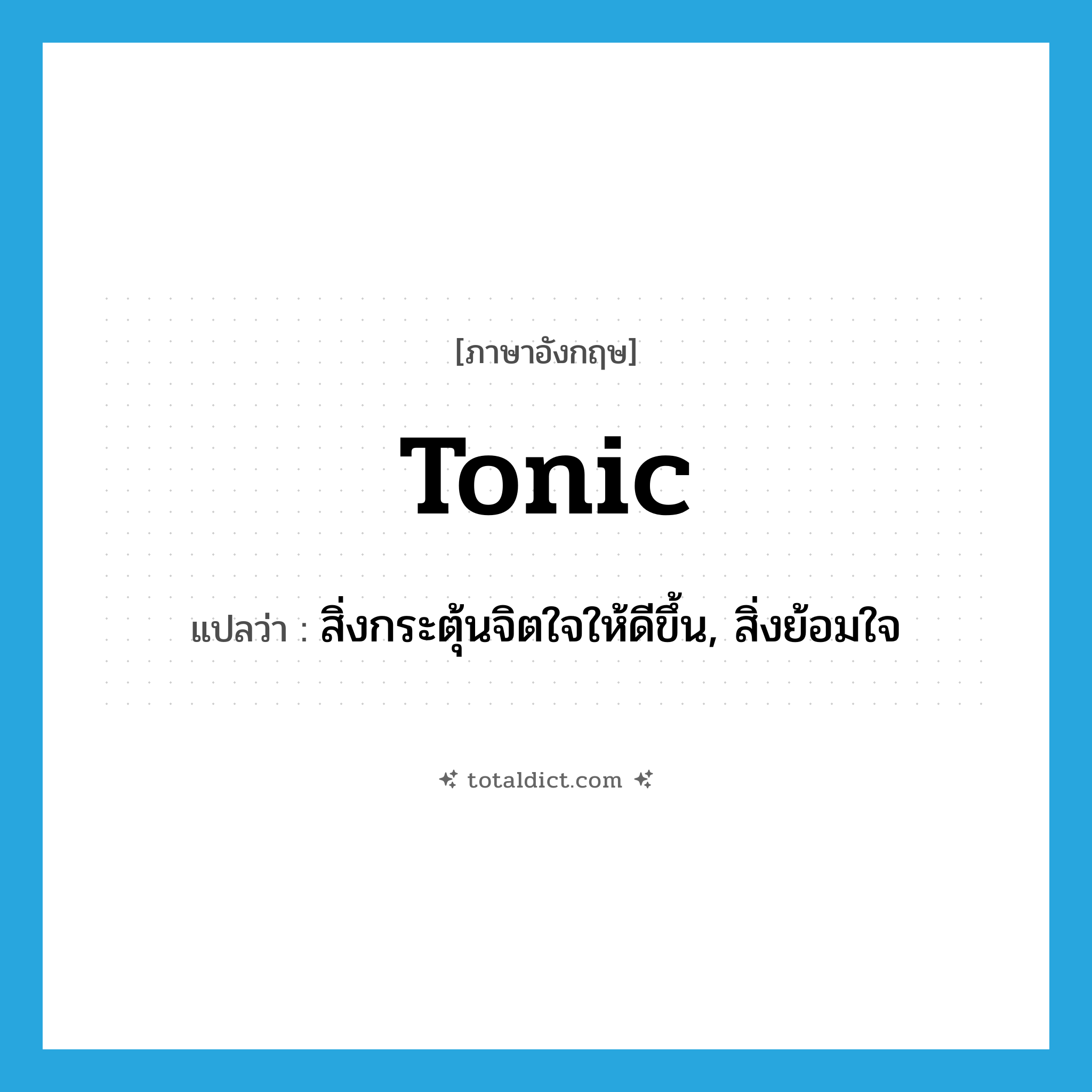 tonic แปลว่า?, คำศัพท์ภาษาอังกฤษ tonic แปลว่า สิ่งกระตุ้นจิตใจให้ดีขึ้น, สิ่งย้อมใจ ประเภท N หมวด N