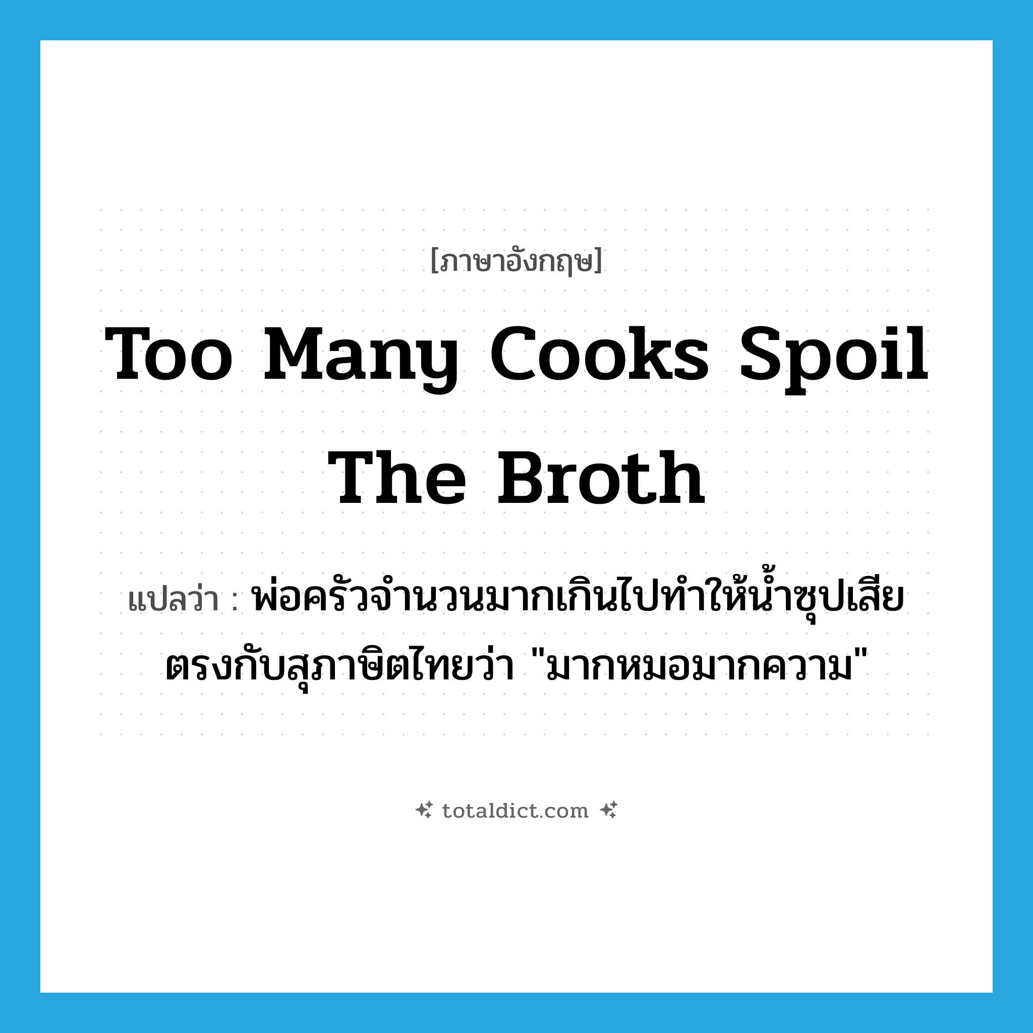 Too many cooks spoil the broth แปลว่า?, คำศัพท์ภาษาอังกฤษ Too many cooks spoil the broth แปลว่า พ่อครัวจำนวนมากเกินไปทำให้น้ำซุปเสีย ตรงกับสุภาษิตไทยว่า &#34;มากหมอมากความ&#34; ประเภท IDM หมวด IDM