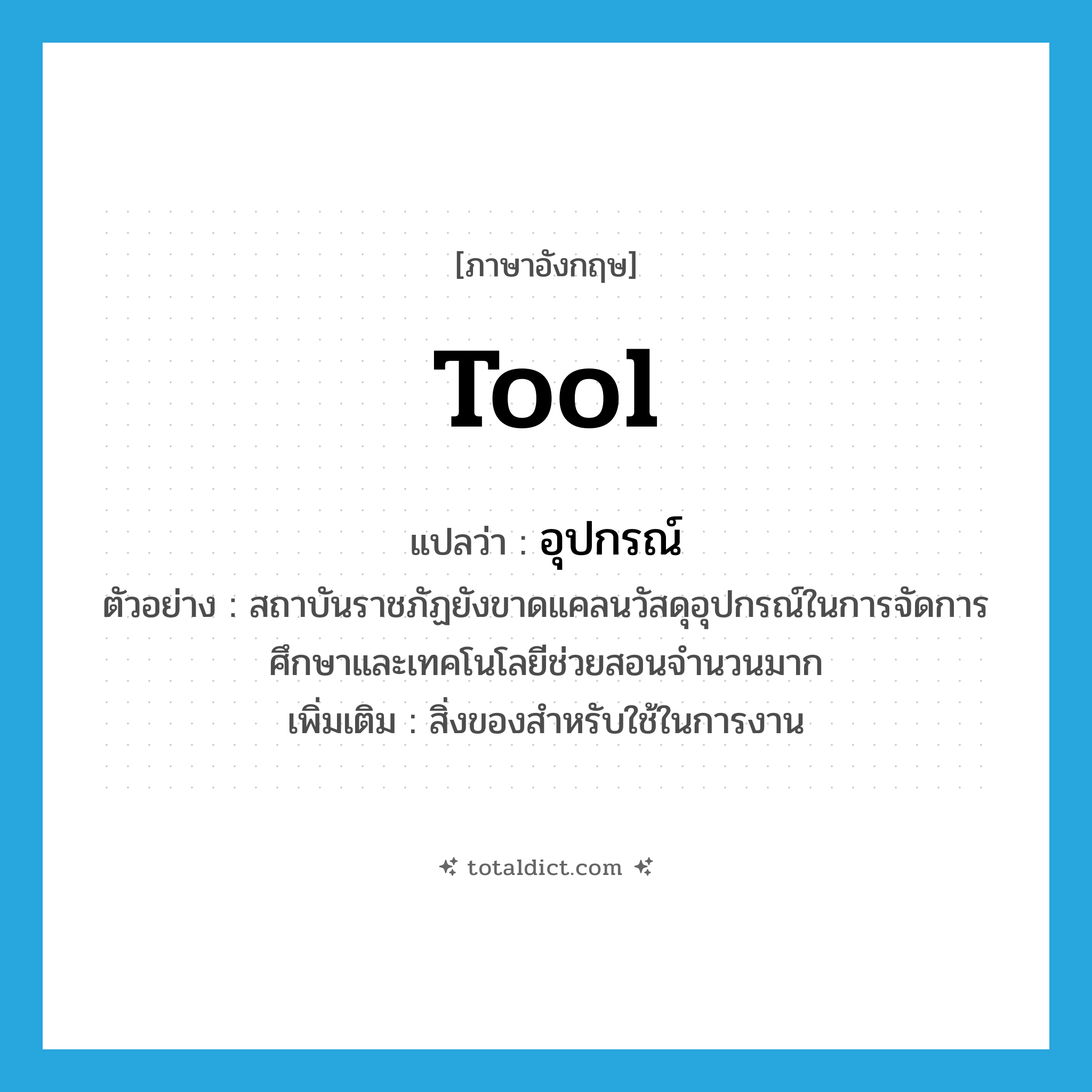 tool แปลว่า?, คำศัพท์ภาษาอังกฤษ tool แปลว่า อุปกรณ์ ประเภท N ตัวอย่าง สถาบันราชภัฏยังขาดแคลนวัสดุอุปกรณ์ในการจัดการศึกษาและเทคโนโลยีช่วยสอนจำนวนมาก เพิ่มเติม สิ่งของสำหรับใช้ในการงาน หมวด N