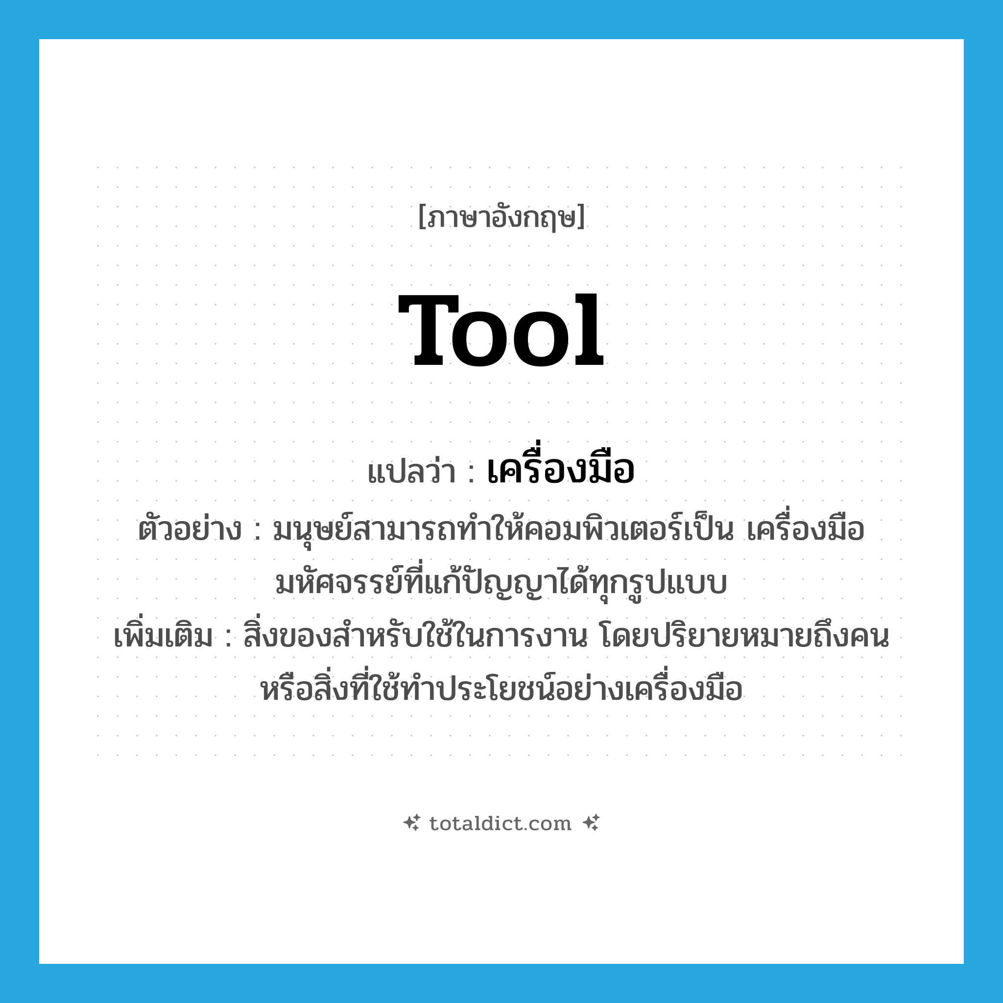 tool แปลว่า?, คำศัพท์ภาษาอังกฤษ tool แปลว่า เครื่องมือ ประเภท N ตัวอย่าง มนุษย์สามารถทำให้คอมพิวเตอร์เป็น เครื่องมือมหัศจรรย์ที่แก้ปัญญาได้ทุกรูปแบบ เพิ่มเติม สิ่งของสำหรับใช้ในการงาน โดยปริยายหมายถึงคนหรือสิ่งที่ใช้ทำประโยชน์อย่างเครื่องมือ หมวด N