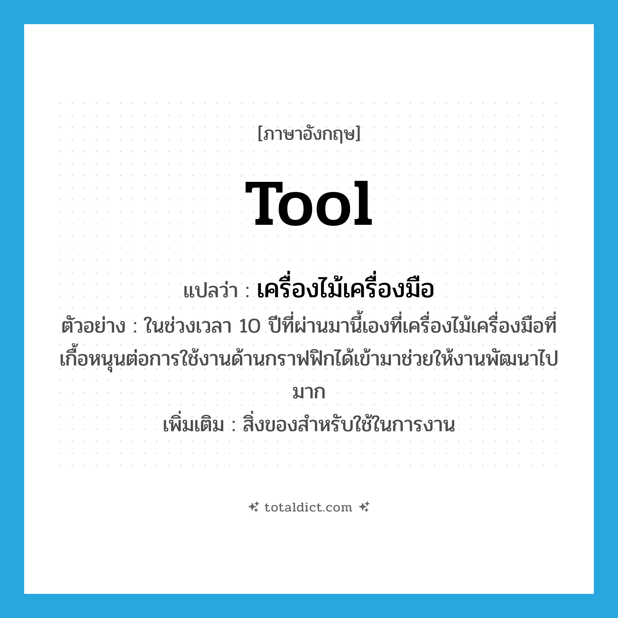 tool แปลว่า?, คำศัพท์ภาษาอังกฤษ tool แปลว่า เครื่องไม้เครื่องมือ ประเภท N ตัวอย่าง ในช่วงเวลา 10 ปีที่ผ่านมานี้เองที่เครื่องไม้เครื่องมือที่เกื้อหนุนต่อการใช้งานด้านกราฟฟิกได้เข้ามาช่วยให้งานพัฒนาไปมาก เพิ่มเติม สิ่งของสำหรับใช้ในการงาน หมวด N