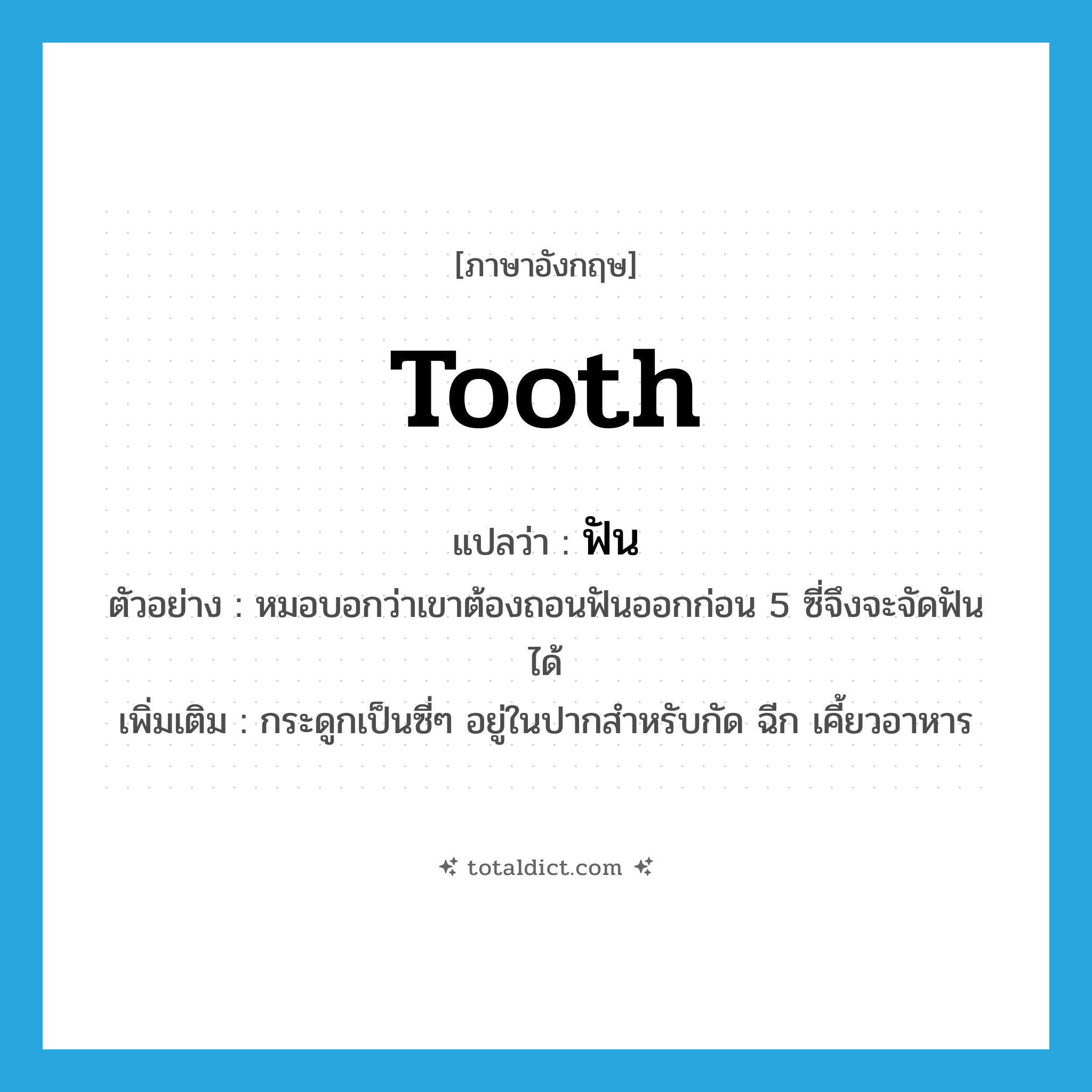 tooth แปลว่า?, คำศัพท์ภาษาอังกฤษ tooth แปลว่า ฟัน ประเภท N ตัวอย่าง หมอบอกว่าเขาต้องถอนฟันออกก่อน 5 ซี่จึงจะจัดฟันได้ เพิ่มเติม กระดูกเป็นซี่ๆ อยู่ในปากสำหรับกัด ฉีก เคี้ยวอาหาร หมวด N