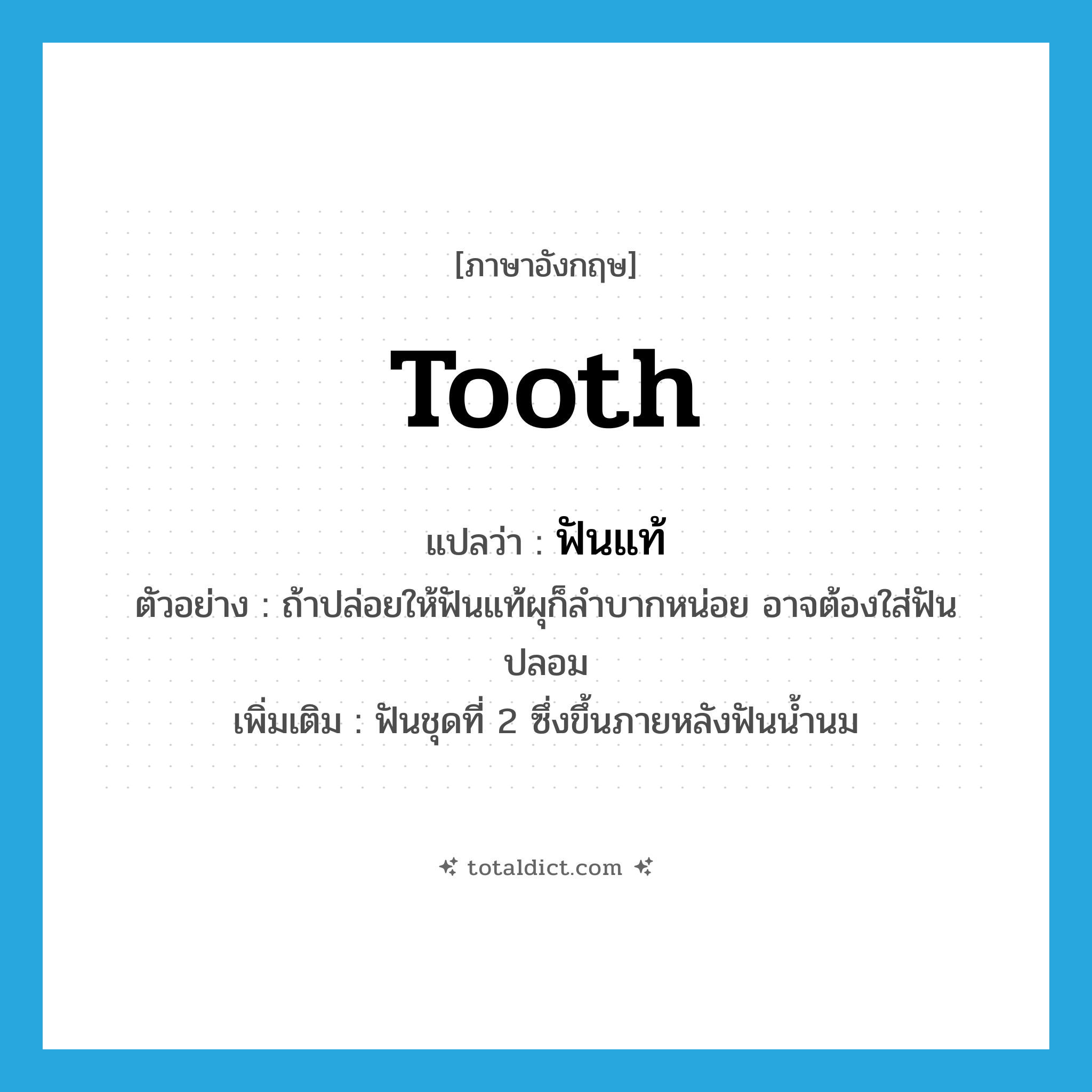 tooth แปลว่า?, คำศัพท์ภาษาอังกฤษ tooth แปลว่า ฟันแท้ ประเภท N ตัวอย่าง ถ้าปล่อยให้ฟันแท้ผุก็ลำบากหน่อย อาจต้องใส่ฟันปลอม เพิ่มเติม ฟันชุดที่ 2 ซึ่งขึ้นภายหลังฟันน้ำนม หมวด N