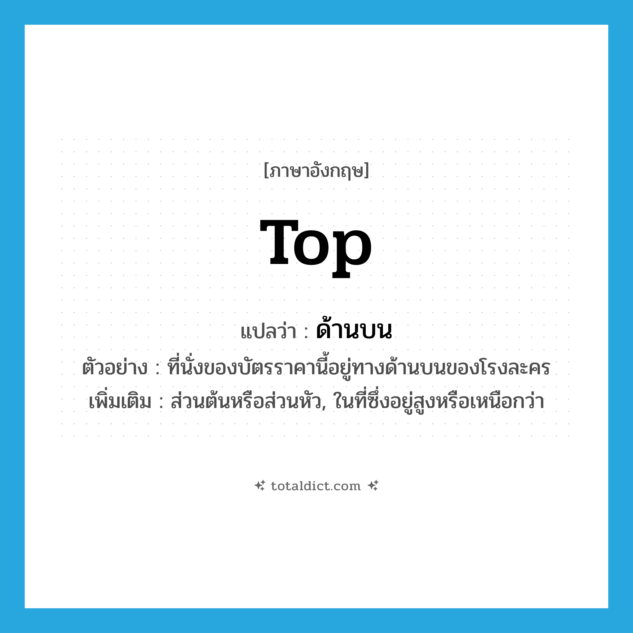 top แปลว่า?, คำศัพท์ภาษาอังกฤษ top แปลว่า ด้านบน ประเภท N ตัวอย่าง ที่นั่งของบัตรราคานี้อยู่ทางด้านบนของโรงละคร เพิ่มเติม ส่วนต้นหรือส่วนหัว, ในที่ซึ่งอยู่สูงหรือเหนือกว่า หมวด N