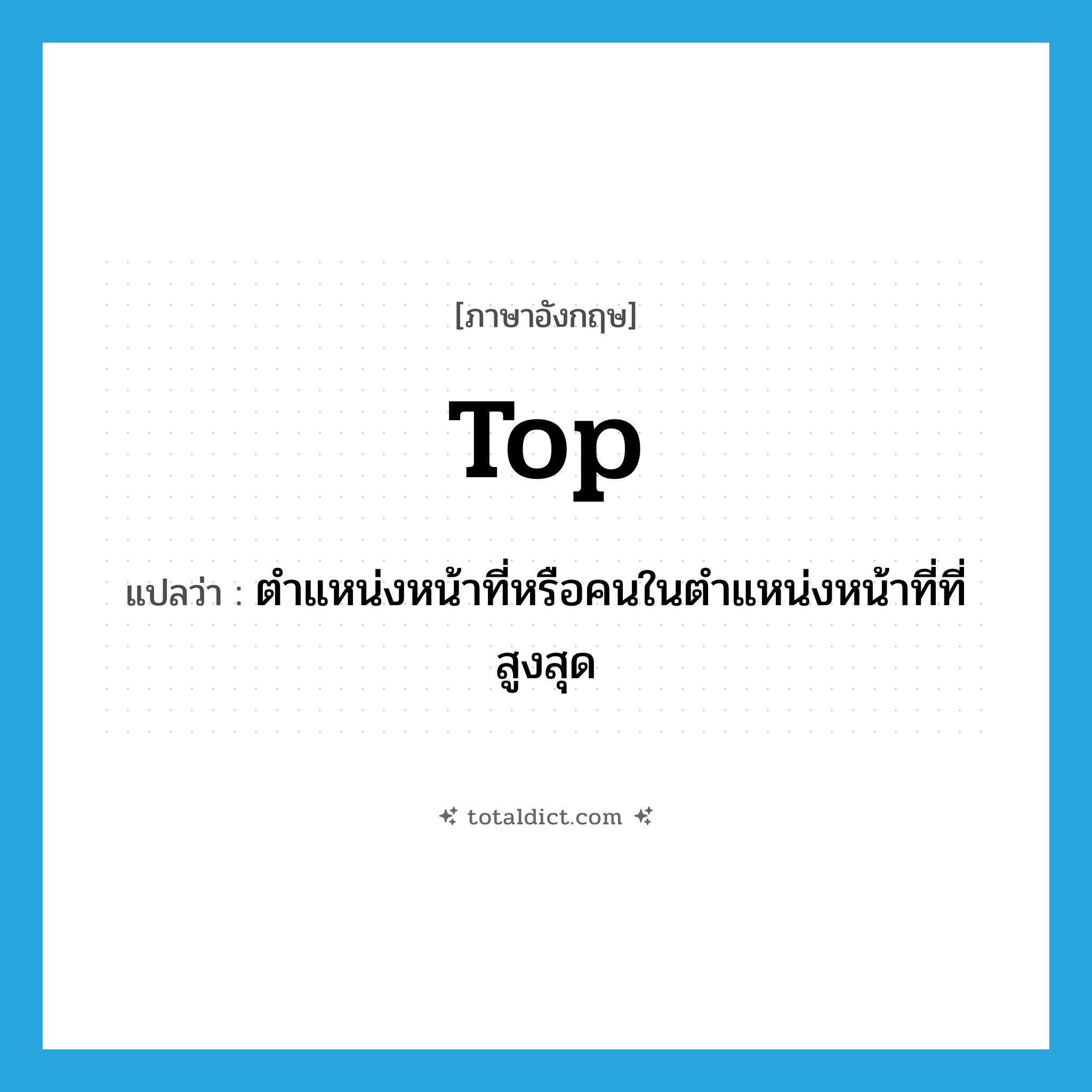 top แปลว่า?, คำศัพท์ภาษาอังกฤษ top แปลว่า ตำแหน่งหน้าที่หรือคนในตำแหน่งหน้าที่ที่สูงสุด ประเภท N หมวด N