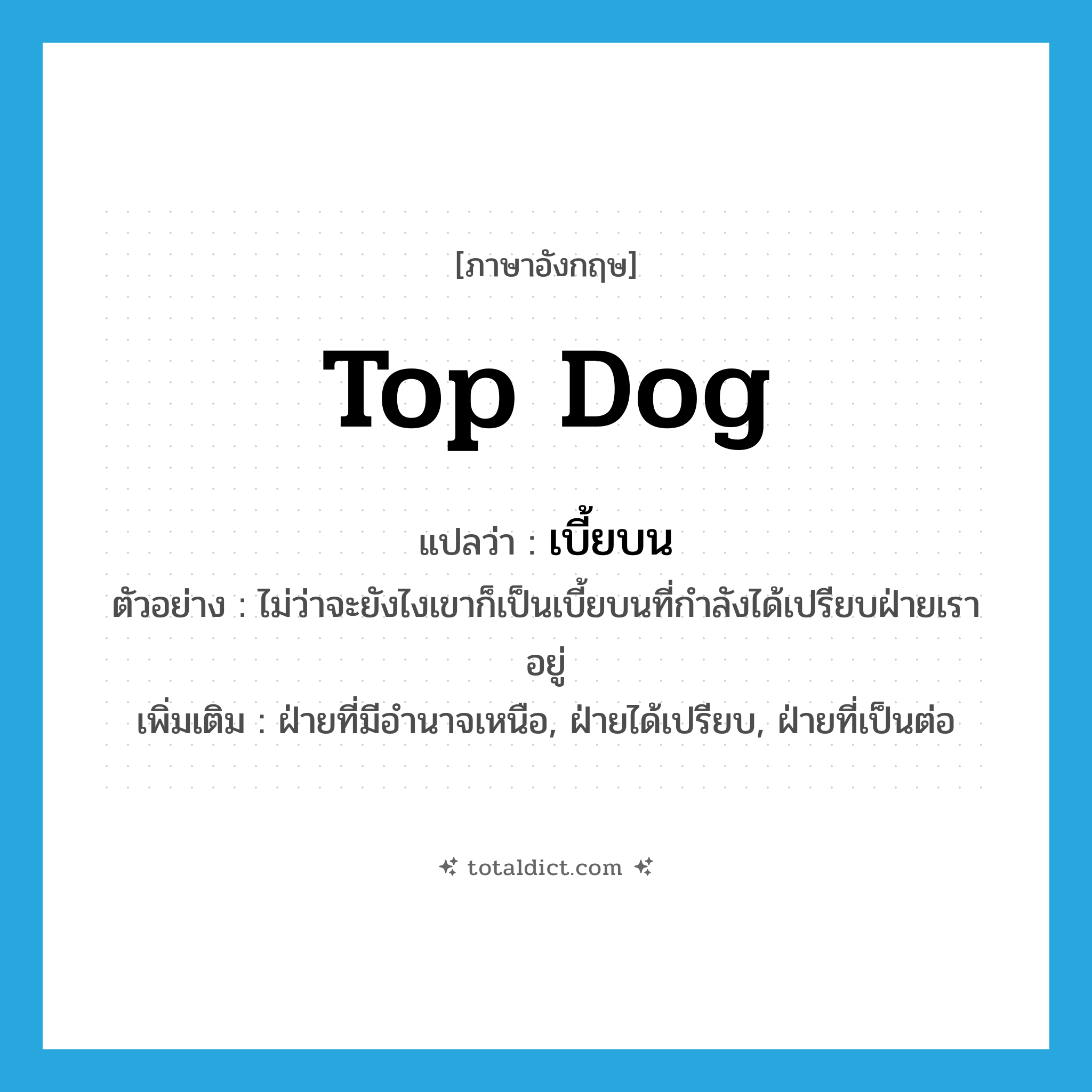 top dog แปลว่า?, คำศัพท์ภาษาอังกฤษ top dog แปลว่า เบี้ยบน ประเภท N ตัวอย่าง ไม่ว่าจะยังไงเขาก็เป็นเบี้ยบนที่กำลังได้เปรียบฝ่ายเราอยู่ เพิ่มเติม ฝ่ายที่มีอำนาจเหนือ, ฝ่ายได้เปรียบ, ฝ่ายที่เป็นต่อ หมวด N