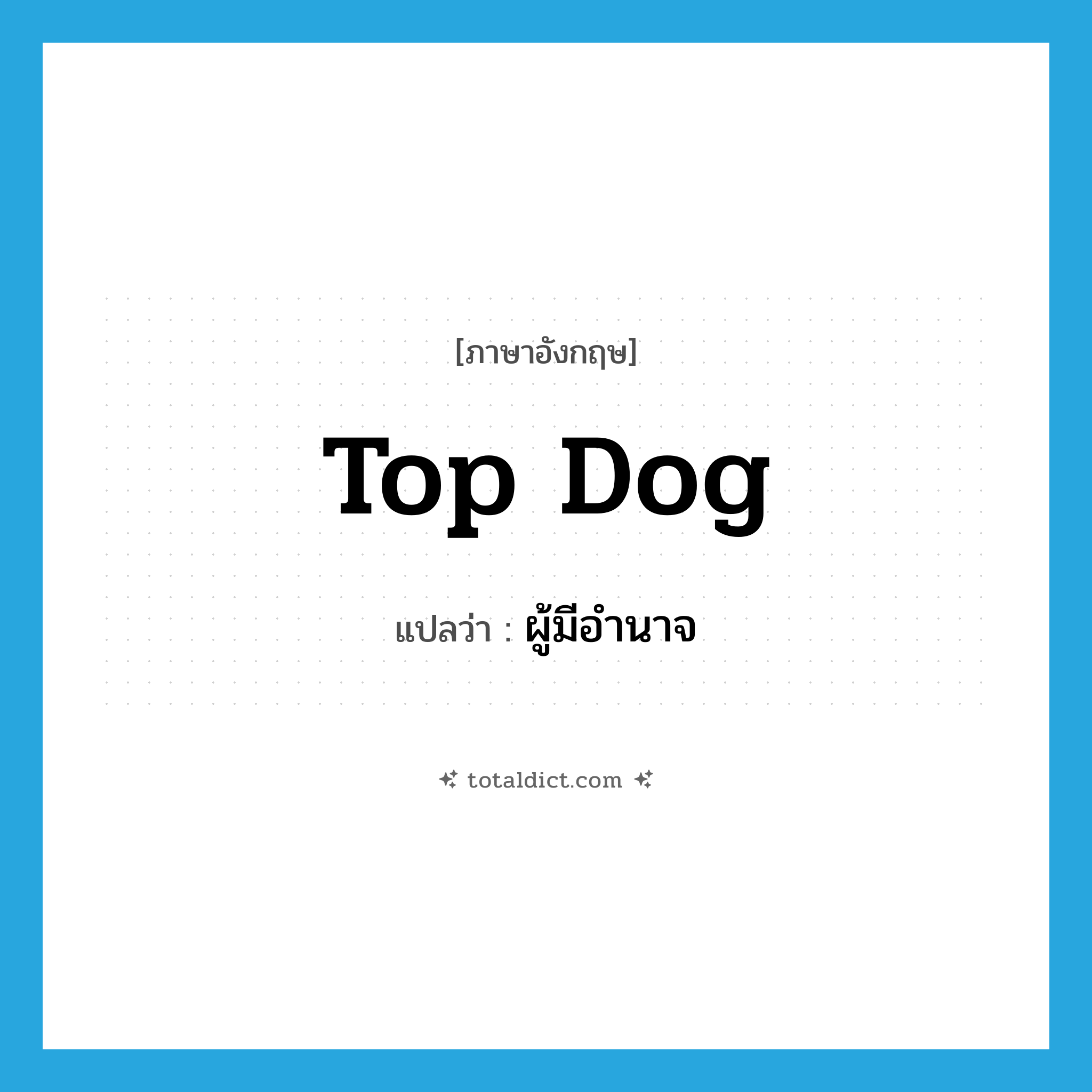 top dog แปลว่า?, คำศัพท์ภาษาอังกฤษ top dog แปลว่า ผู้มีอำนาจ ประเภท SL หมวด SL