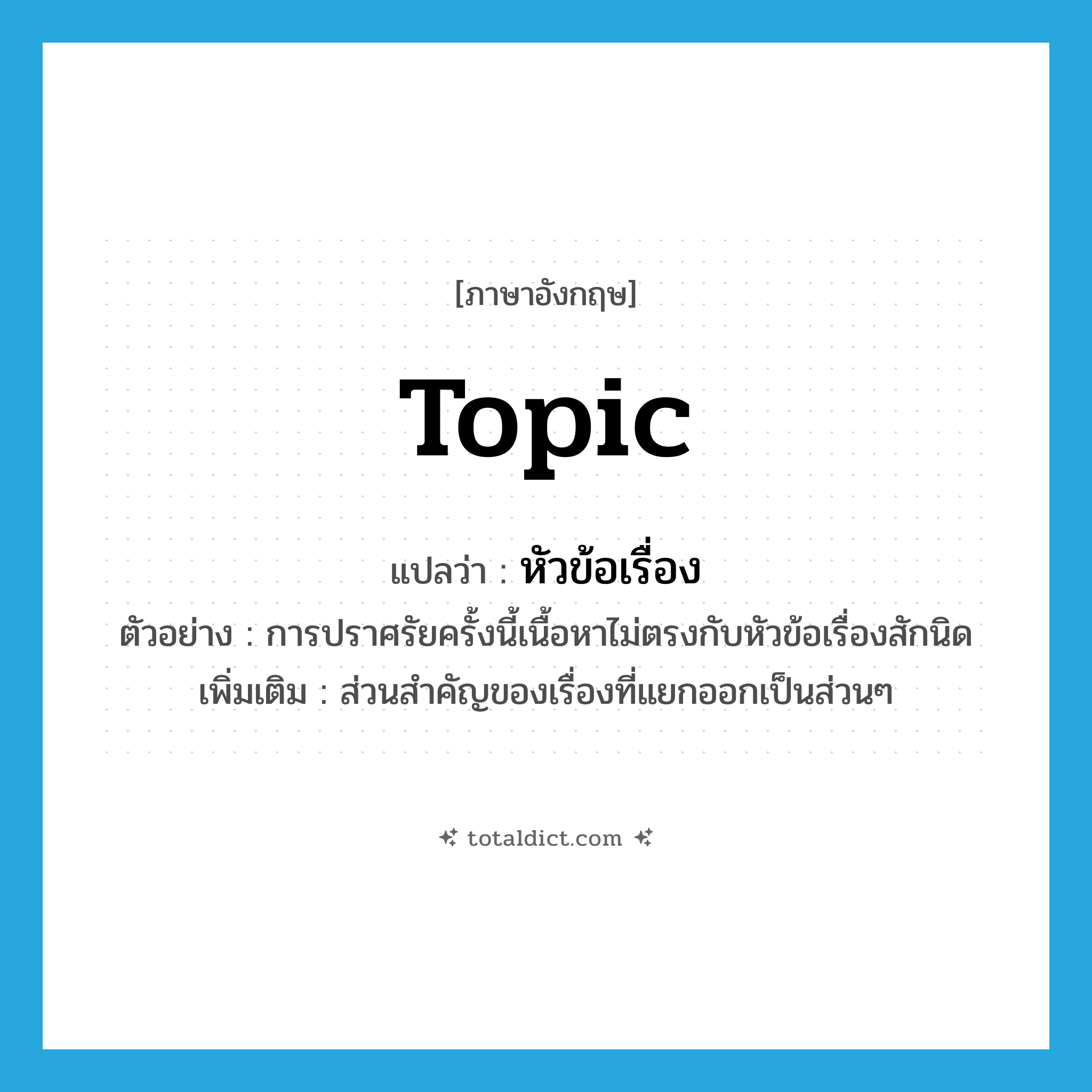 topic แปลว่า?, คำศัพท์ภาษาอังกฤษ topic แปลว่า หัวข้อเรื่อง ประเภท N ตัวอย่าง การปราศรัยครั้งนี้เนื้อหาไม่ตรงกับหัวข้อเรื่องสักนิด เพิ่มเติม ส่วนสำคัญของเรื่องที่แยกออกเป็นส่วนๆ หมวด N