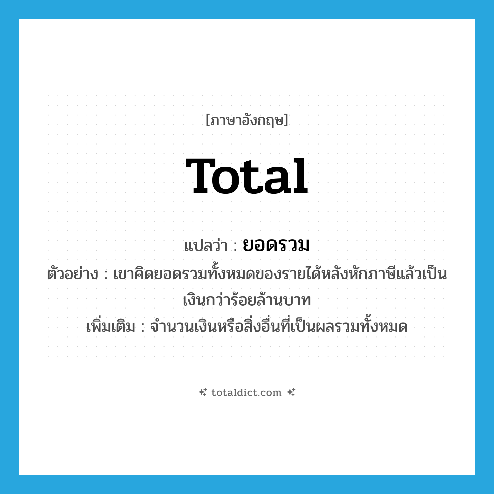 total แปลว่า?, คำศัพท์ภาษาอังกฤษ total แปลว่า ยอดรวม ประเภท N ตัวอย่าง เขาคิดยอดรวมทั้งหมดของรายได้หลังหักภาษีแล้วเป็นเงินกว่าร้อยล้านบาท เพิ่มเติม จำนวนเงินหรือสิ่งอื่นที่เป็นผลรวมทั้งหมด หมวด N