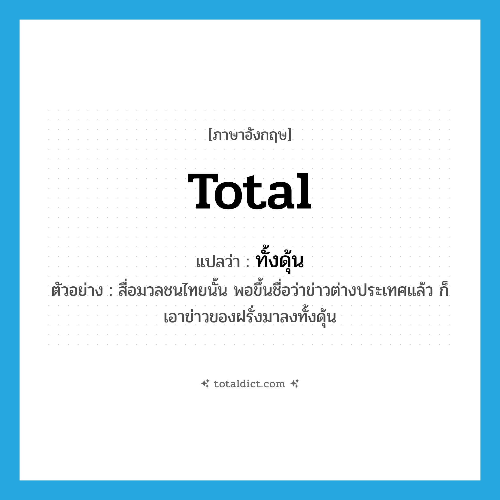 total แปลว่า?, คำศัพท์ภาษาอังกฤษ total แปลว่า ทั้งดุ้น ประเภท ADV ตัวอย่าง สื่อมวลชนไทยนั้น พอขึ้นชื่อว่าข่าวต่างประเทศแล้ว ก็เอาข่าวของฝรั่งมาลงทั้งดุ้น หมวด ADV