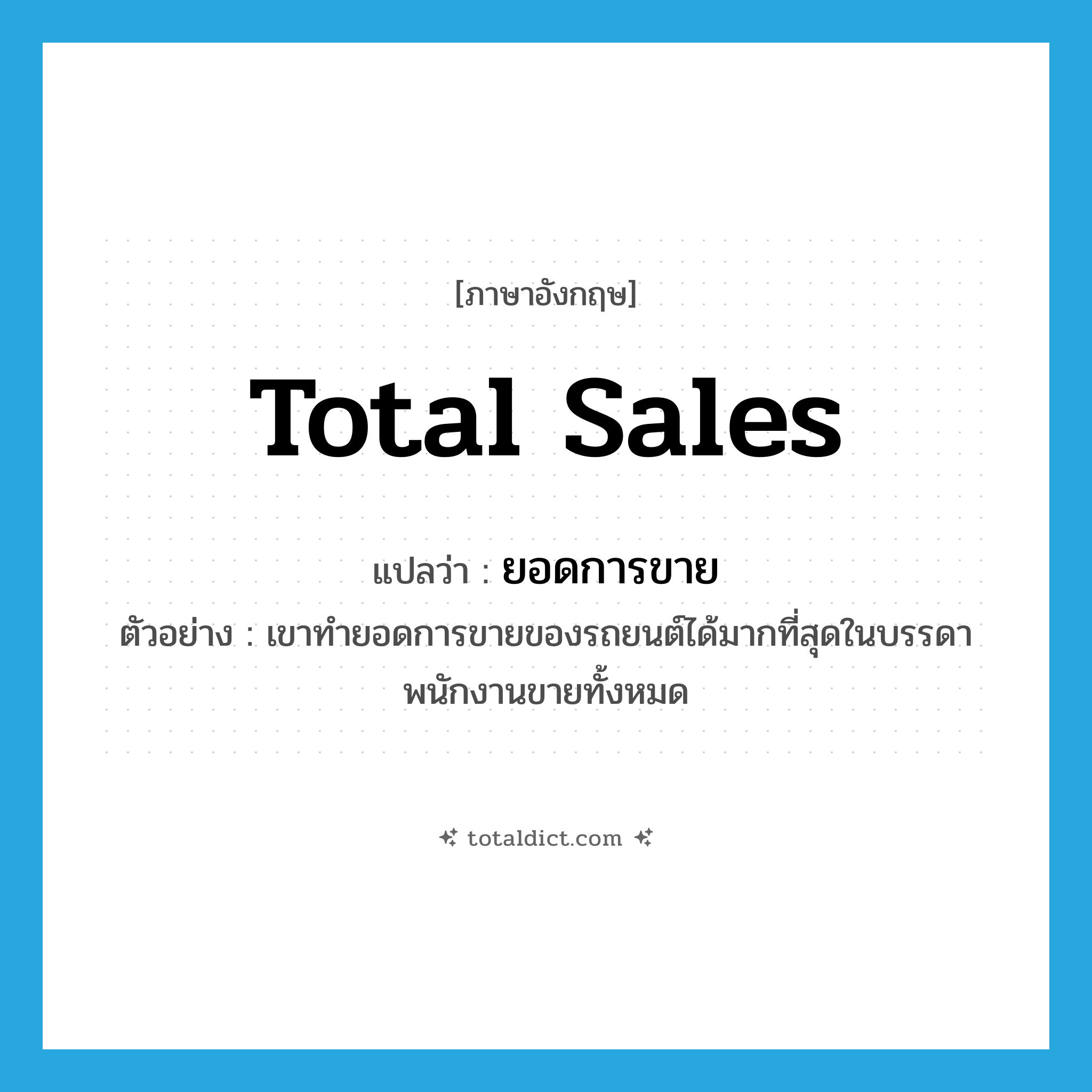 total sales แปลว่า?, คำศัพท์ภาษาอังกฤษ total sales แปลว่า ยอดการขาย ประเภท N ตัวอย่าง เขาทำยอดการขายของรถยนต์ได้มากที่สุดในบรรดาพนักงานขายทั้งหมด หมวด N