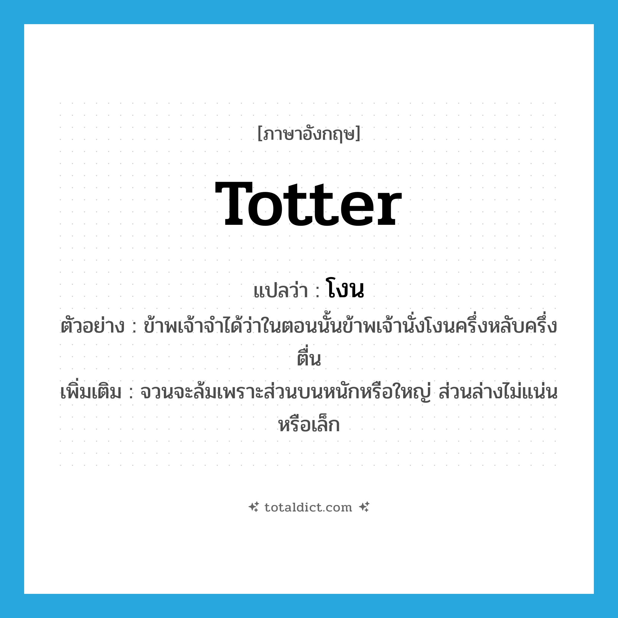 totter แปลว่า?, คำศัพท์ภาษาอังกฤษ totter แปลว่า โงน ประเภท V ตัวอย่าง ข้าพเจ้าจำได้ว่าในตอนนั้นข้าพเจ้านั่งโงนครึ่งหลับครึ่งตื่น เพิ่มเติม จวนจะล้มเพราะส่วนบนหนักหรือใหญ่ ส่วนล่างไม่แน่นหรือเล็ก หมวด V