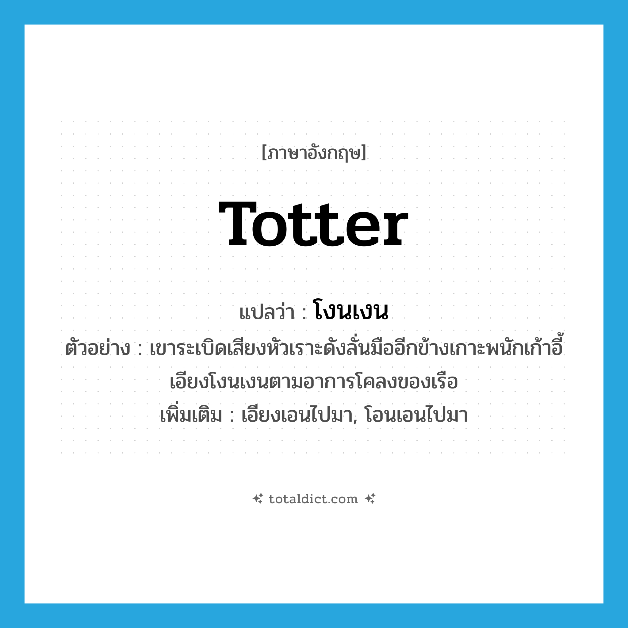 totter แปลว่า?, คำศัพท์ภาษาอังกฤษ totter แปลว่า โงนเงน ประเภท V ตัวอย่าง เขาระเบิดเสียงหัวเราะดังลั่นมืออีกข้างเกาะพนักเก้าอี้เอียงโงนเงนตามอาการโคลงของเรือ เพิ่มเติม เอียงเอนไปมา, โอนเอนไปมา หมวด V