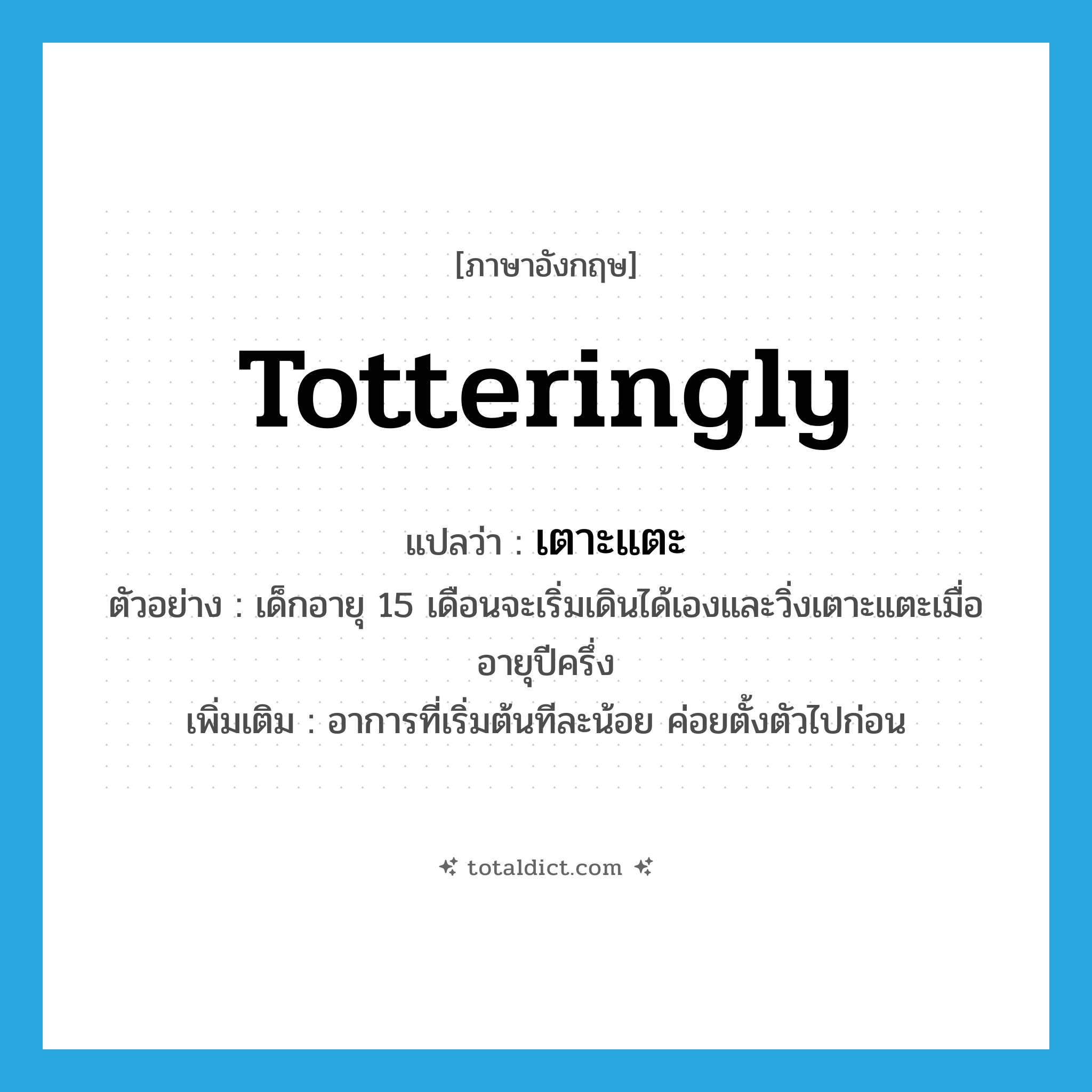 totteringly แปลว่า?, คำศัพท์ภาษาอังกฤษ totteringly แปลว่า เตาะแตะ ประเภท ADV ตัวอย่าง เด็กอายุ 15 เดือนจะเริ่มเดินได้เองและวิ่งเตาะแตะเมื่ออายุปีครึ่ง เพิ่มเติม อาการที่เริ่มต้นทีละน้อย ค่อยตั้งตัวไปก่อน หมวด ADV