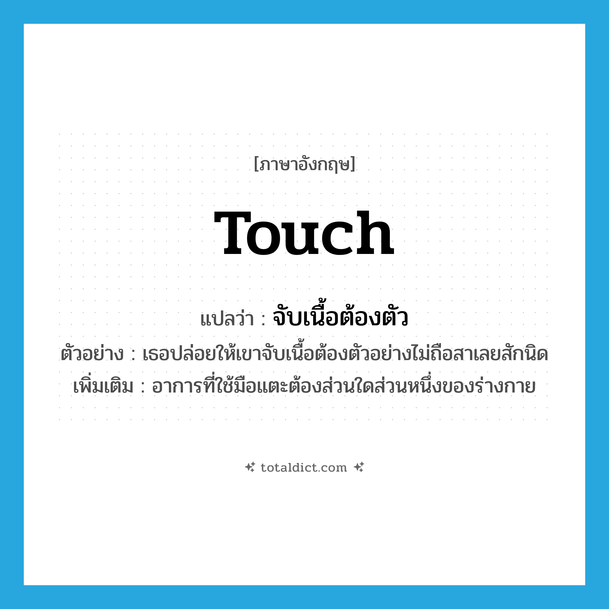 touch แปลว่า?, คำศัพท์ภาษาอังกฤษ touch แปลว่า จับเนื้อต้องตัว ประเภท V ตัวอย่าง เธอปล่อยให้เขาจับเนื้อต้องตัวอย่างไม่ถือสาเลยสักนิด เพิ่มเติม อาการที่ใช้มือแตะต้องส่วนใดส่วนหนึ่งของร่างกาย หมวด V