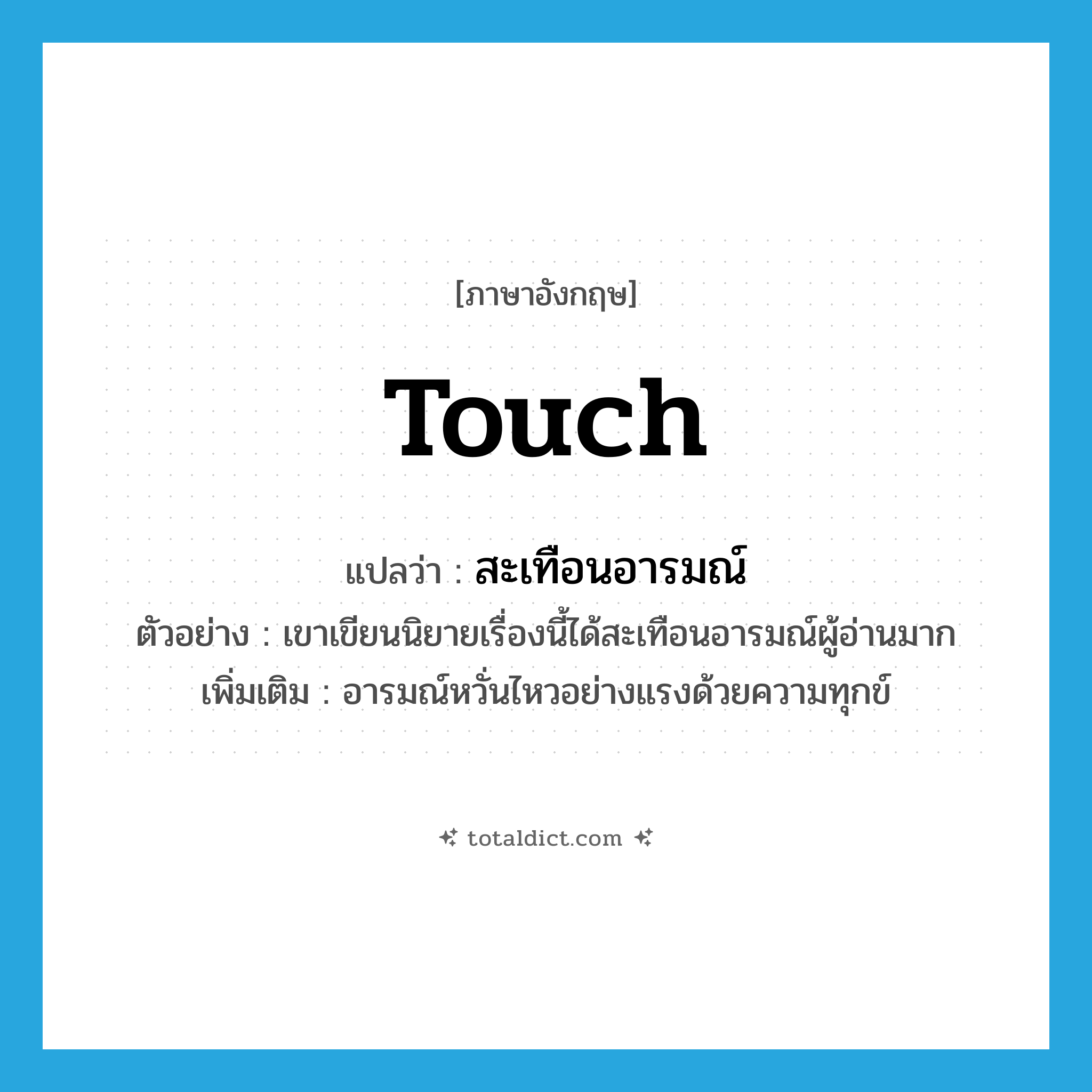 touch แปลว่า?, คำศัพท์ภาษาอังกฤษ touch แปลว่า สะเทือนอารมณ์ ประเภท V ตัวอย่าง เขาเขียนนิยายเรื่องนี้ได้สะเทือนอารมณ์ผู้อ่านมาก เพิ่มเติม อารมณ์หวั่นไหวอย่างแรงด้วยความทุกข์ หมวด V