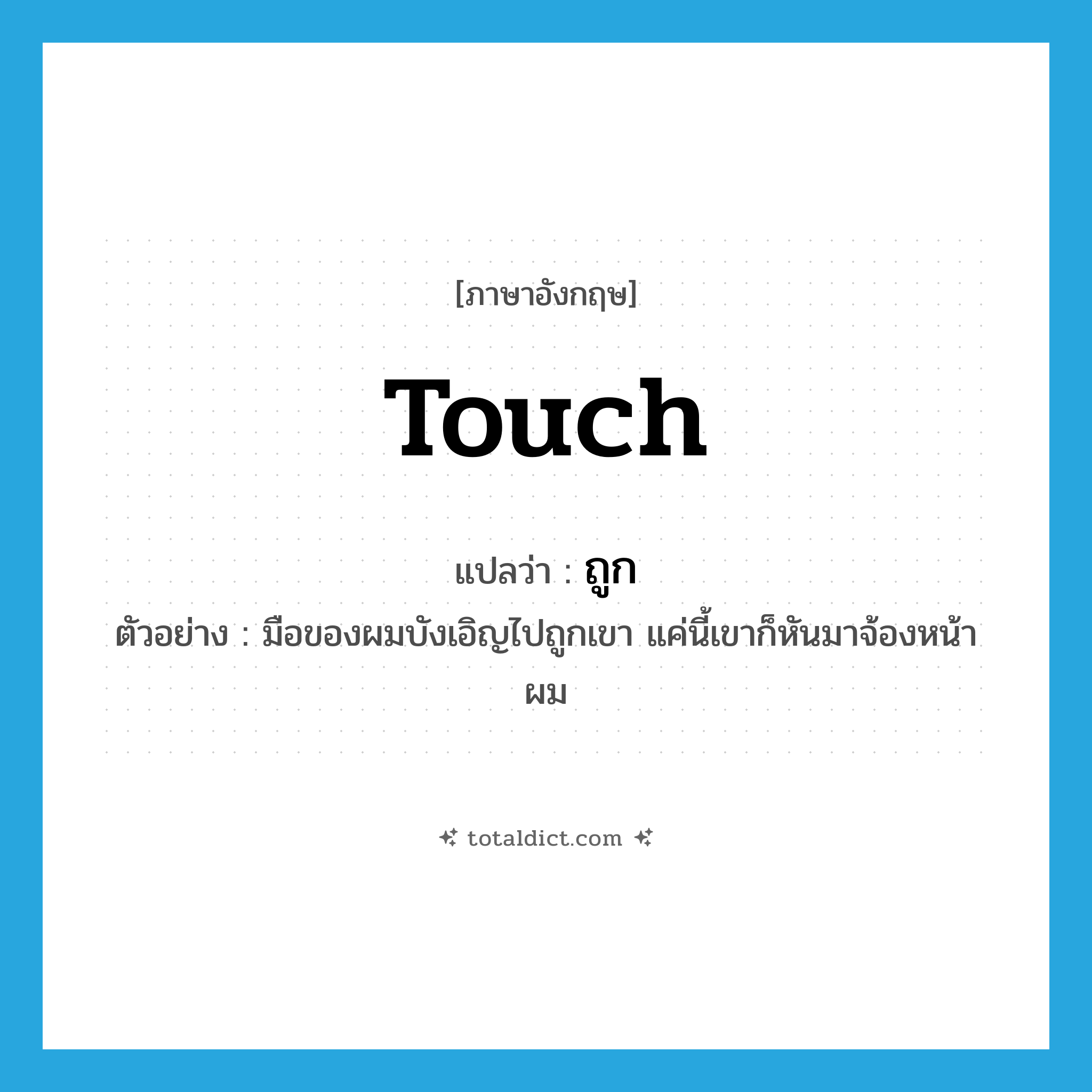 touch แปลว่า?, คำศัพท์ภาษาอังกฤษ touch แปลว่า ถูก ประเภท V ตัวอย่าง มือของผมบังเอิญไปถูกเขา แค่นี้เขาก็หันมาจ้องหน้าผม หมวด V