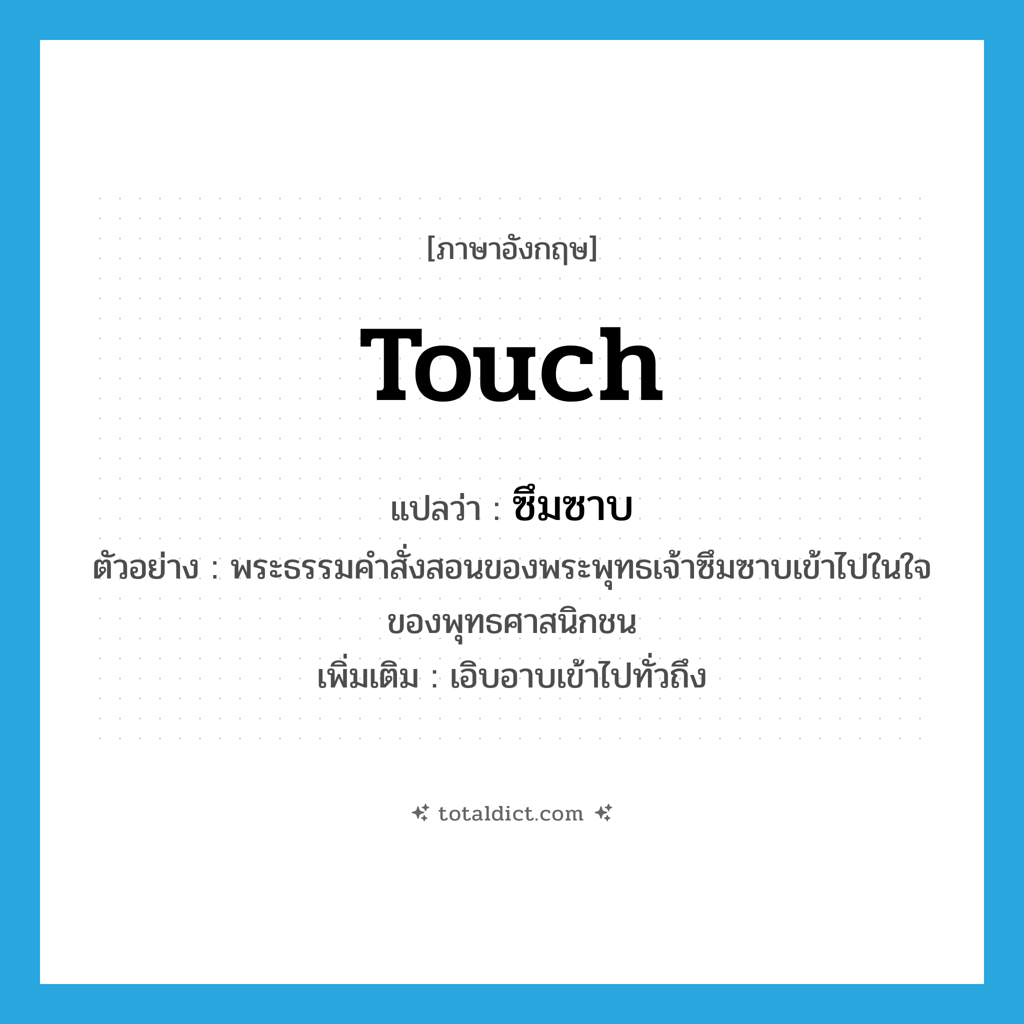 touch แปลว่า?, คำศัพท์ภาษาอังกฤษ touch แปลว่า ซึมซาบ ประเภท V ตัวอย่าง พระธรรมคำสั่งสอนของพระพุทธเจ้าซึมซาบเข้าไปในใจของพุทธศาสนิกชน เพิ่มเติม เอิบอาบเข้าไปทั่วถึง หมวด V