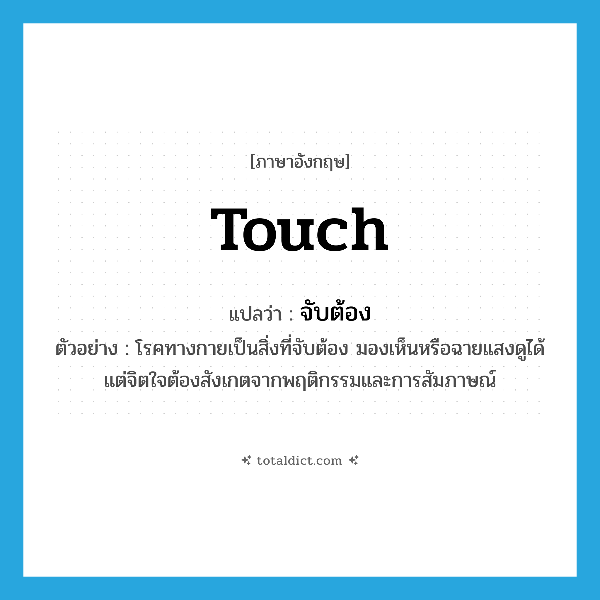 touch แปลว่า?, คำศัพท์ภาษาอังกฤษ touch แปลว่า จับต้อง ประเภท V ตัวอย่าง โรคทางกายเป็นสิ่งที่จับต้อง มองเห็นหรือฉายแสงดูได้ แต่จิตใจต้องสังเกตจากพฤติกรรมและการสัมภาษณ์ หมวด V