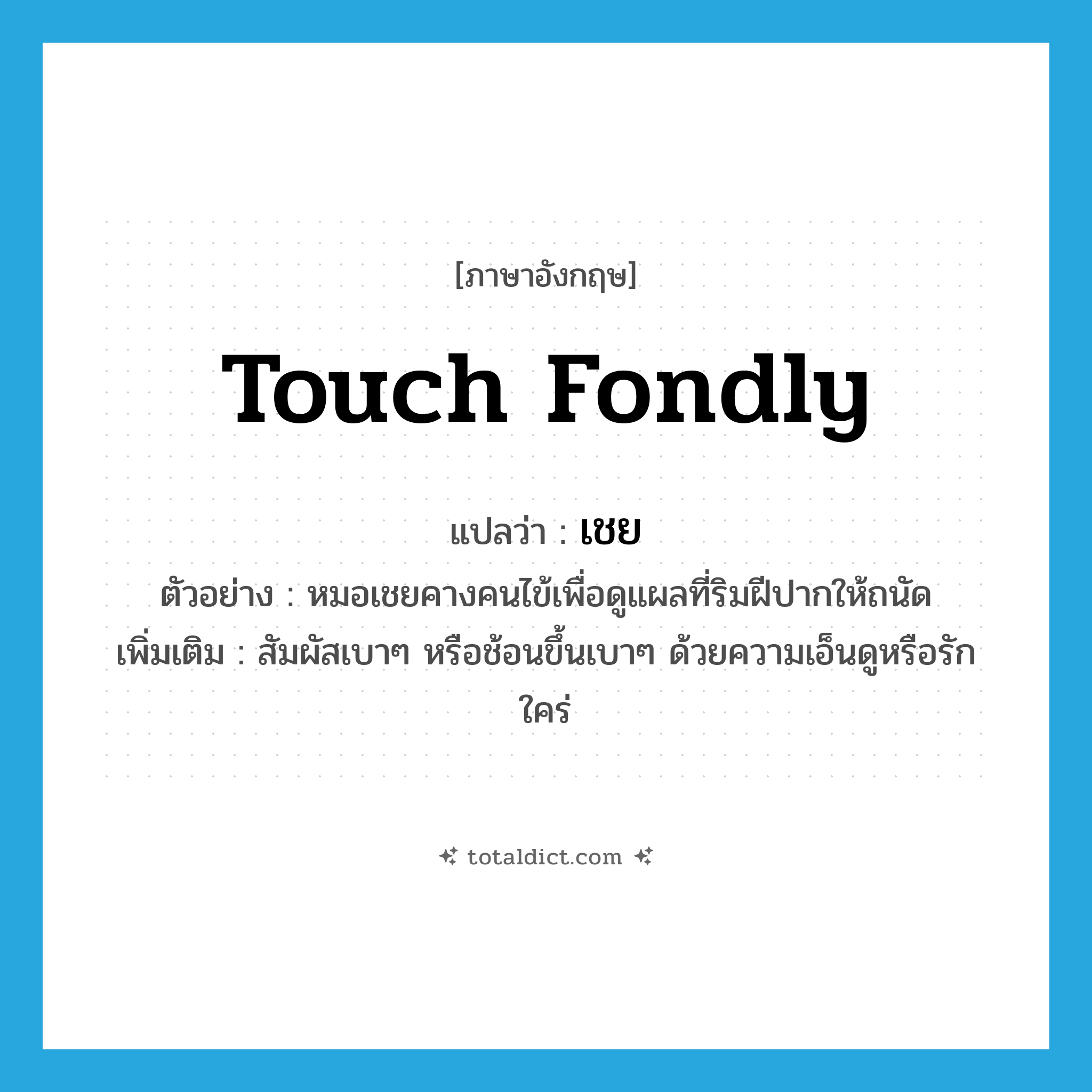 touch fondly แปลว่า?, คำศัพท์ภาษาอังกฤษ touch fondly แปลว่า เชย ประเภท V ตัวอย่าง หมอเชยคางคนไข้เพื่อดูแผลที่ริมฝีปากให้ถนัด เพิ่มเติม สัมผัสเบาๆ หรือช้อนขึ้นเบาๆ ด้วยความเอ็นดูหรือรักใคร่ หมวด V