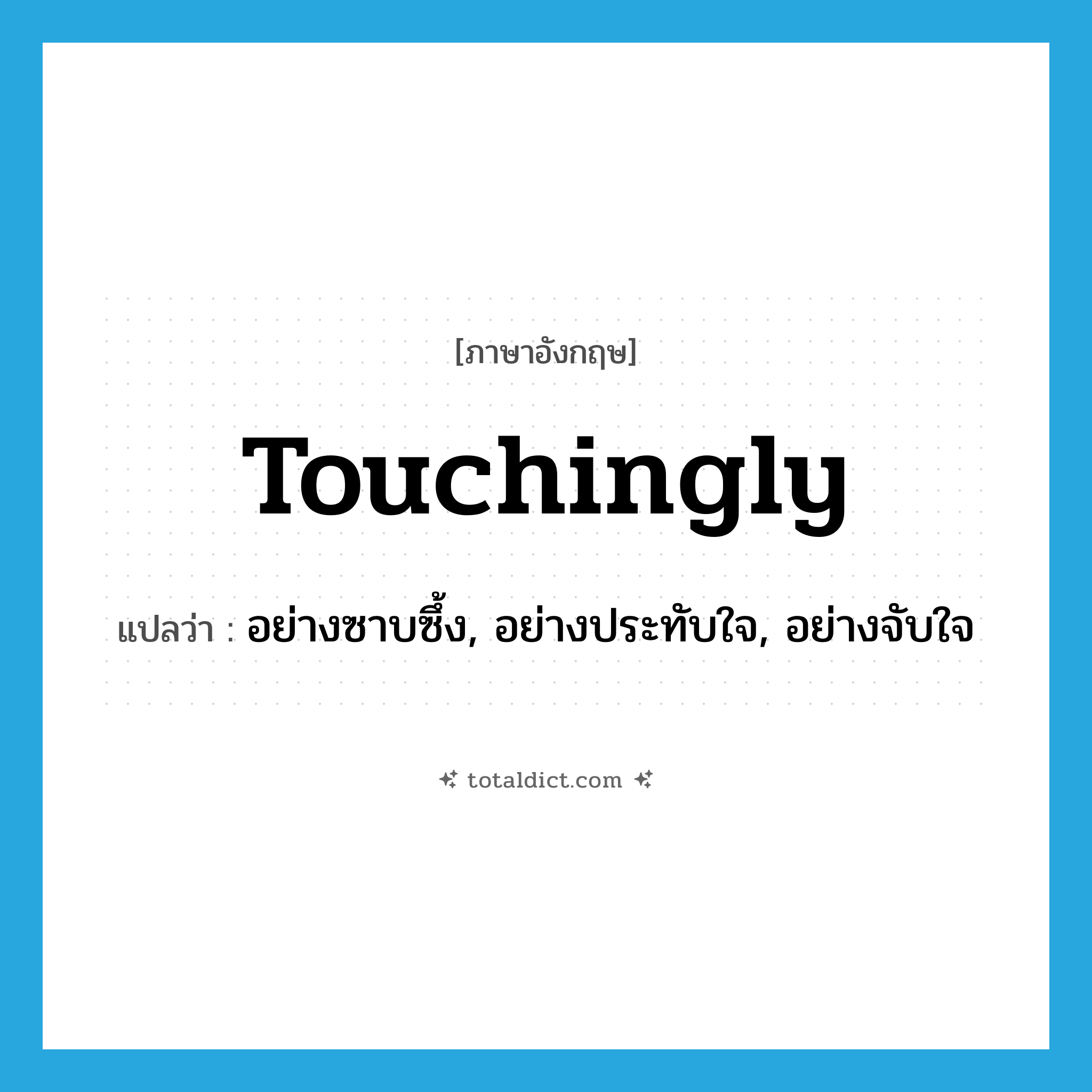 touchingly แปลว่า?, คำศัพท์ภาษาอังกฤษ touchingly แปลว่า อย่างซาบซึ้ง, อย่างประทับใจ, อย่างจับใจ ประเภท ADV หมวด ADV