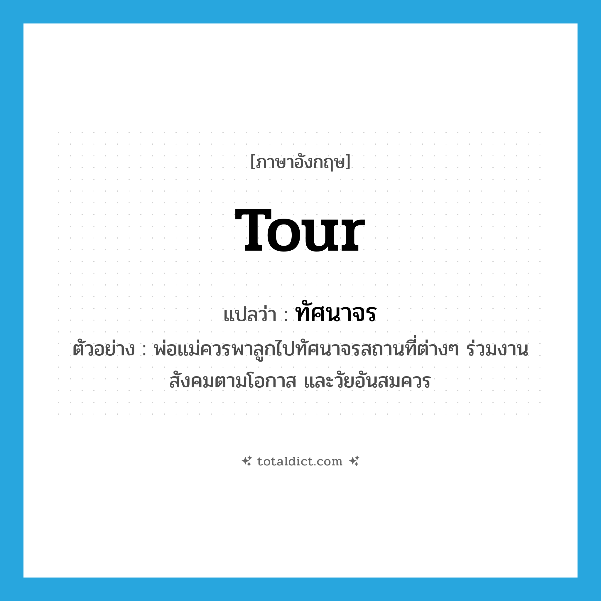 tour แปลว่า?, คำศัพท์ภาษาอังกฤษ tour แปลว่า ทัศนาจร ประเภท V ตัวอย่าง พ่อแม่ควรพาลูกไปทัศนาจรสถานที่ต่างๆ ร่วมงานสังคมตามโอกาส และวัยอันสมควร หมวด V