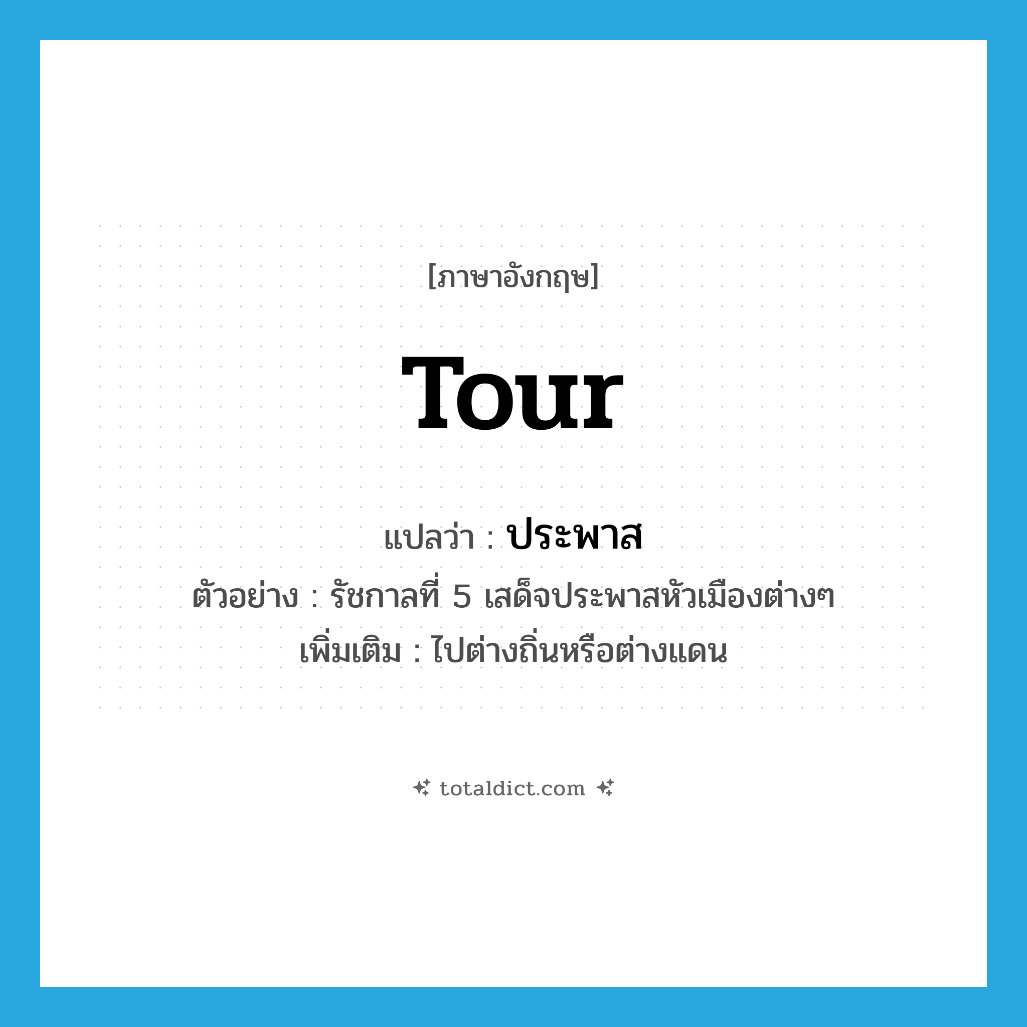 tour แปลว่า?, คำศัพท์ภาษาอังกฤษ tour แปลว่า ประพาส ประเภท V ตัวอย่าง รัชกาลที่ 5 เสด็จประพาสหัวเมืองต่างๆ เพิ่มเติม ไปต่างถิ่นหรือต่างแดน หมวด V