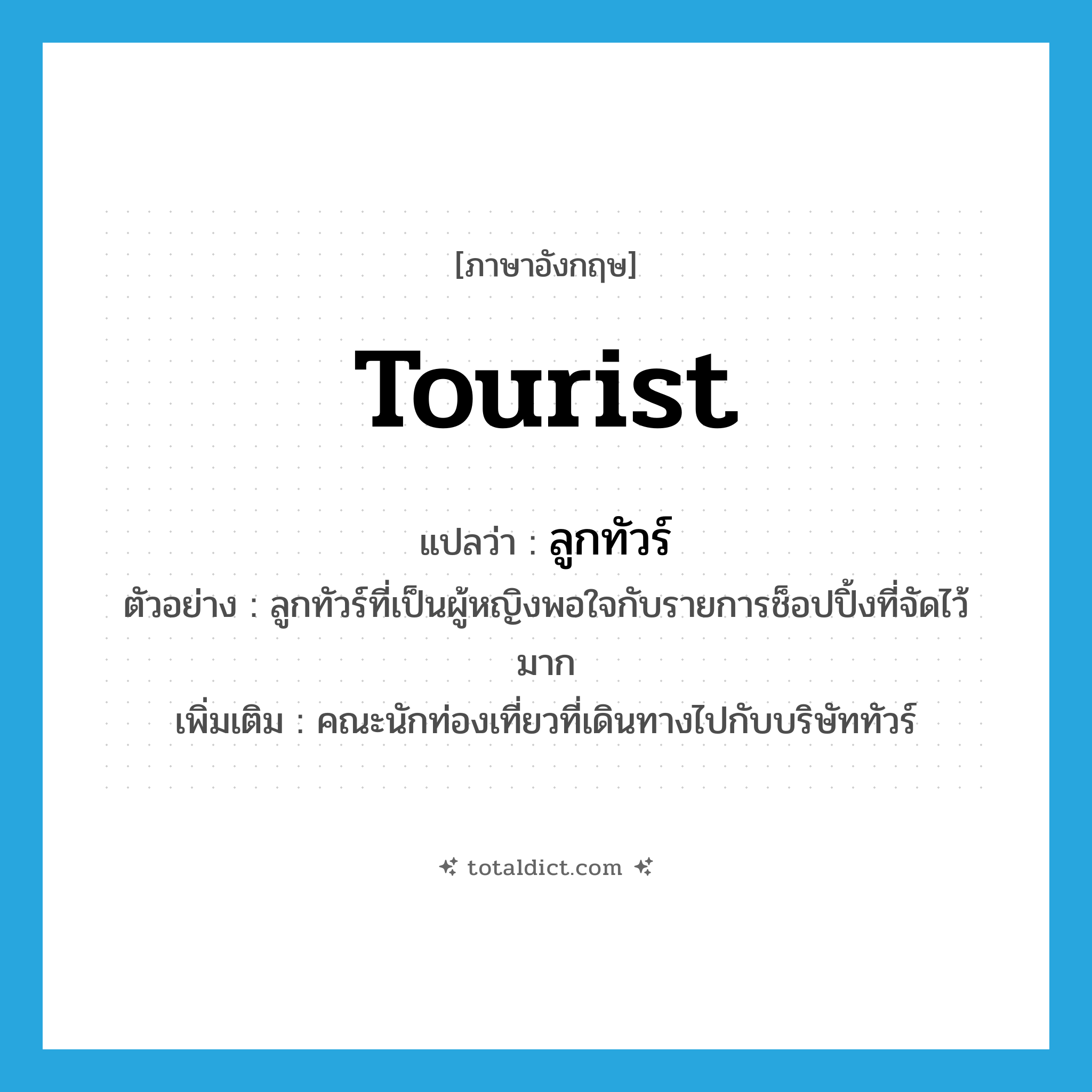 tourist แปลว่า?, คำศัพท์ภาษาอังกฤษ tourist แปลว่า ลูกทัวร์ ประเภท N ตัวอย่าง ลูกทัวร์ที่เป็นผู้หญิงพอใจกับรายการช็อปปิ้งที่จัดไว้มาก เพิ่มเติม คณะนักท่องเที่ยวที่เดินทางไปกับบริษัททัวร์ หมวด N