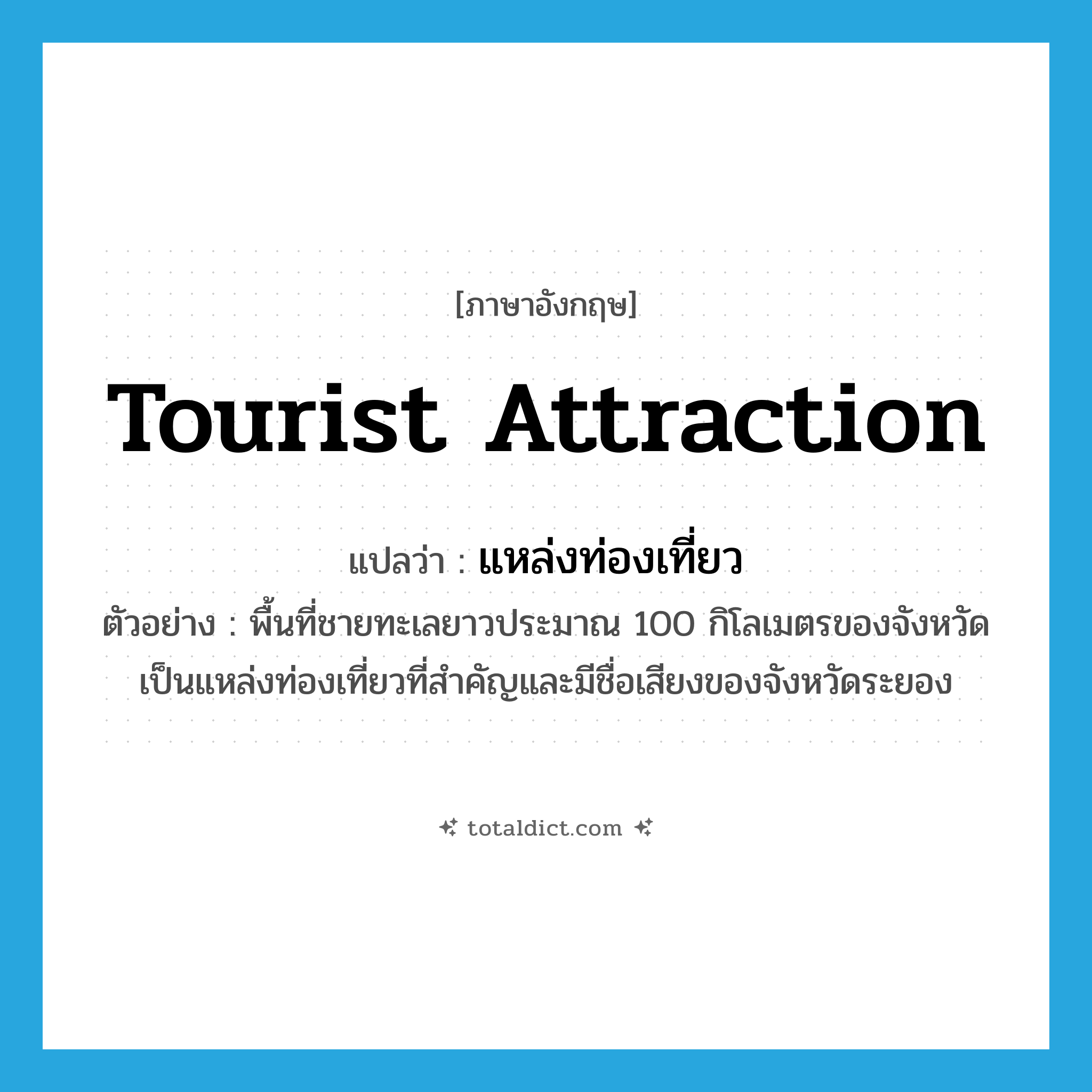 tourist attraction แปลว่า?, คำศัพท์ภาษาอังกฤษ tourist attraction แปลว่า แหล่งท่องเที่ยว ประเภท N ตัวอย่าง พื้นที่ชายทะเลยาวประมาณ 100 กิโลเมตรของจังหวัดเป็นแหล่งท่องเที่ยวที่สำคัญและมีชื่อเสียงของจังหวัดระยอง หมวด N