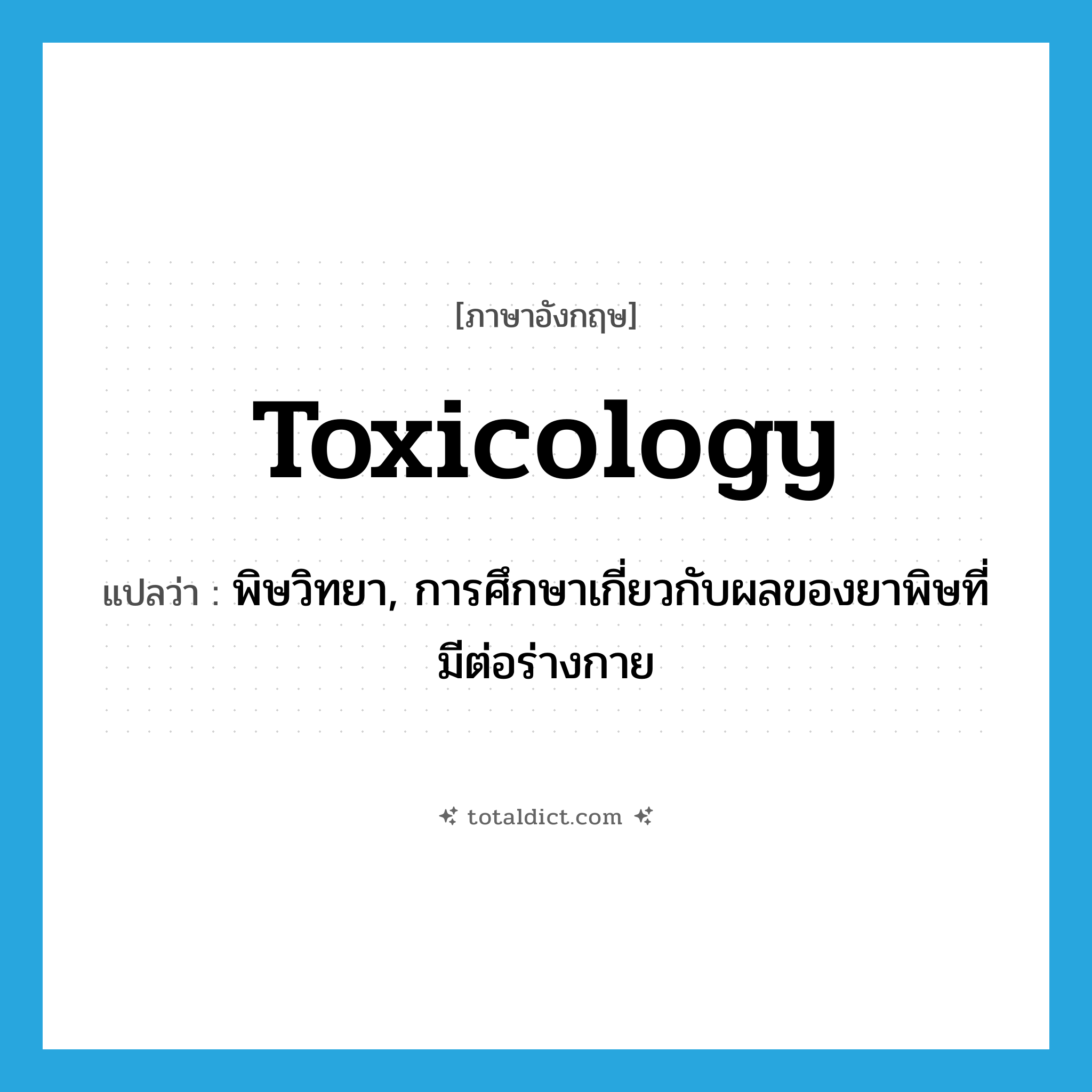 toxicology แปลว่า?, คำศัพท์ภาษาอังกฤษ toxicology แปลว่า พิษวิทยา, การศึกษาเกี่ยวกับผลของยาพิษที่มีต่อร่างกาย ประเภท N หมวด N